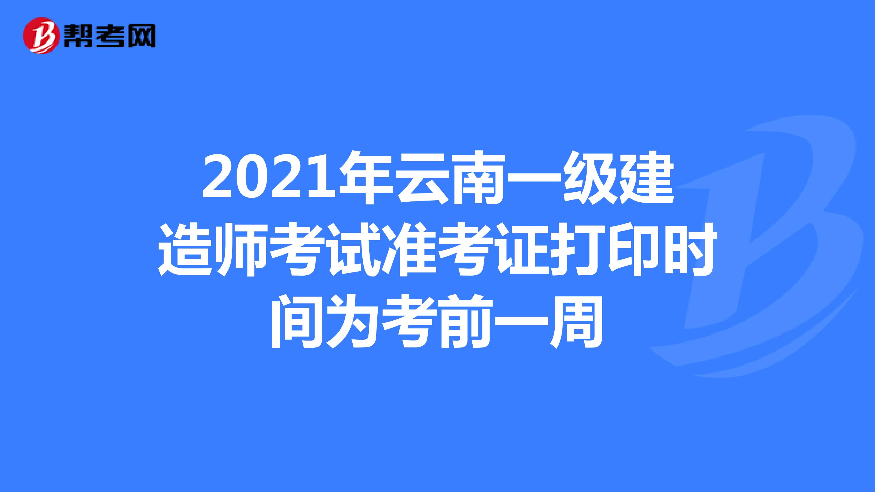 2021年云南一级建造师考试准考证打印时间为考前一周