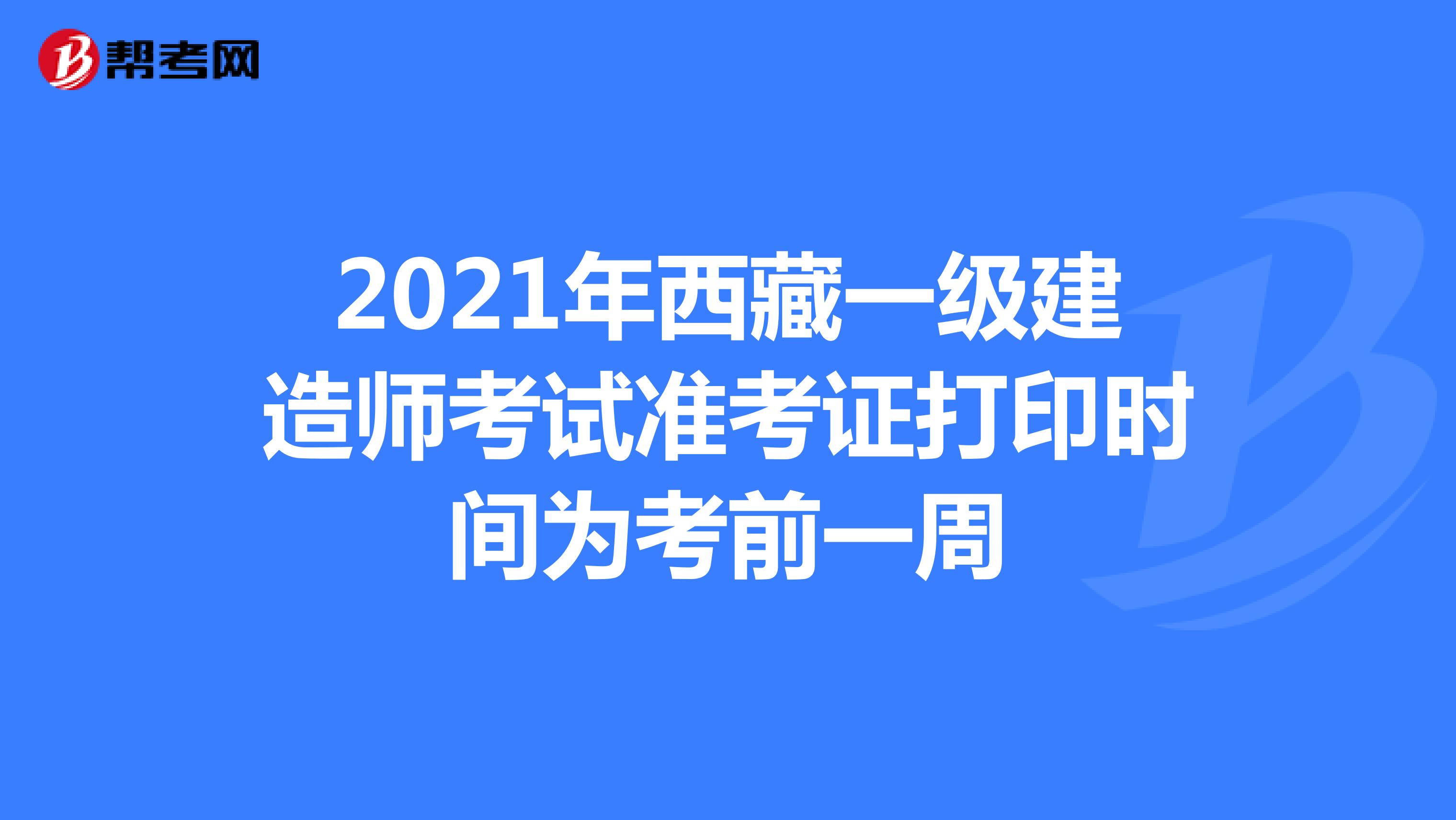 2021年西藏一级建造师考试准考证打印时间为考前一周
