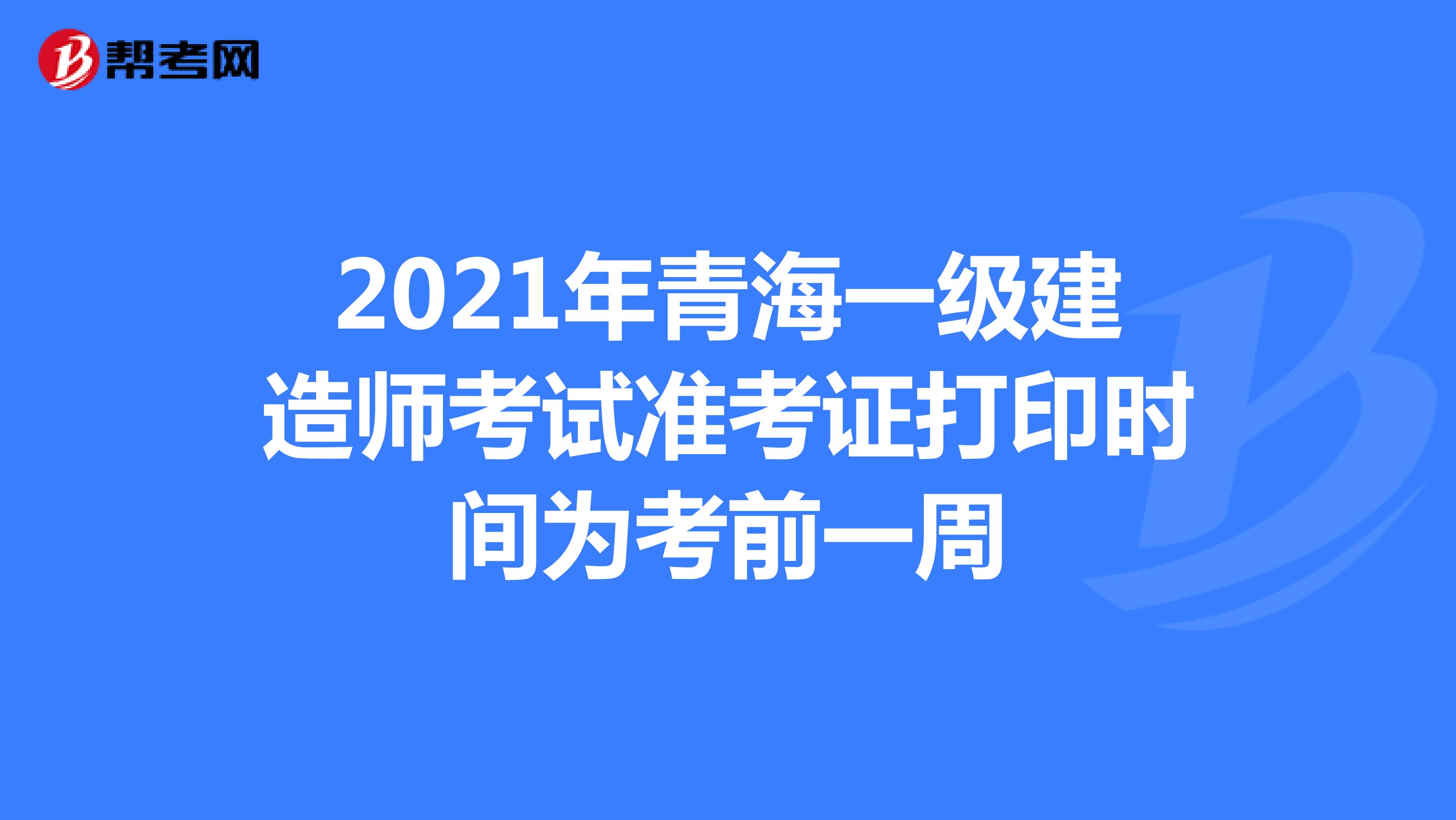 2021年青海一级建造师考试准考证打印时间为考前一周