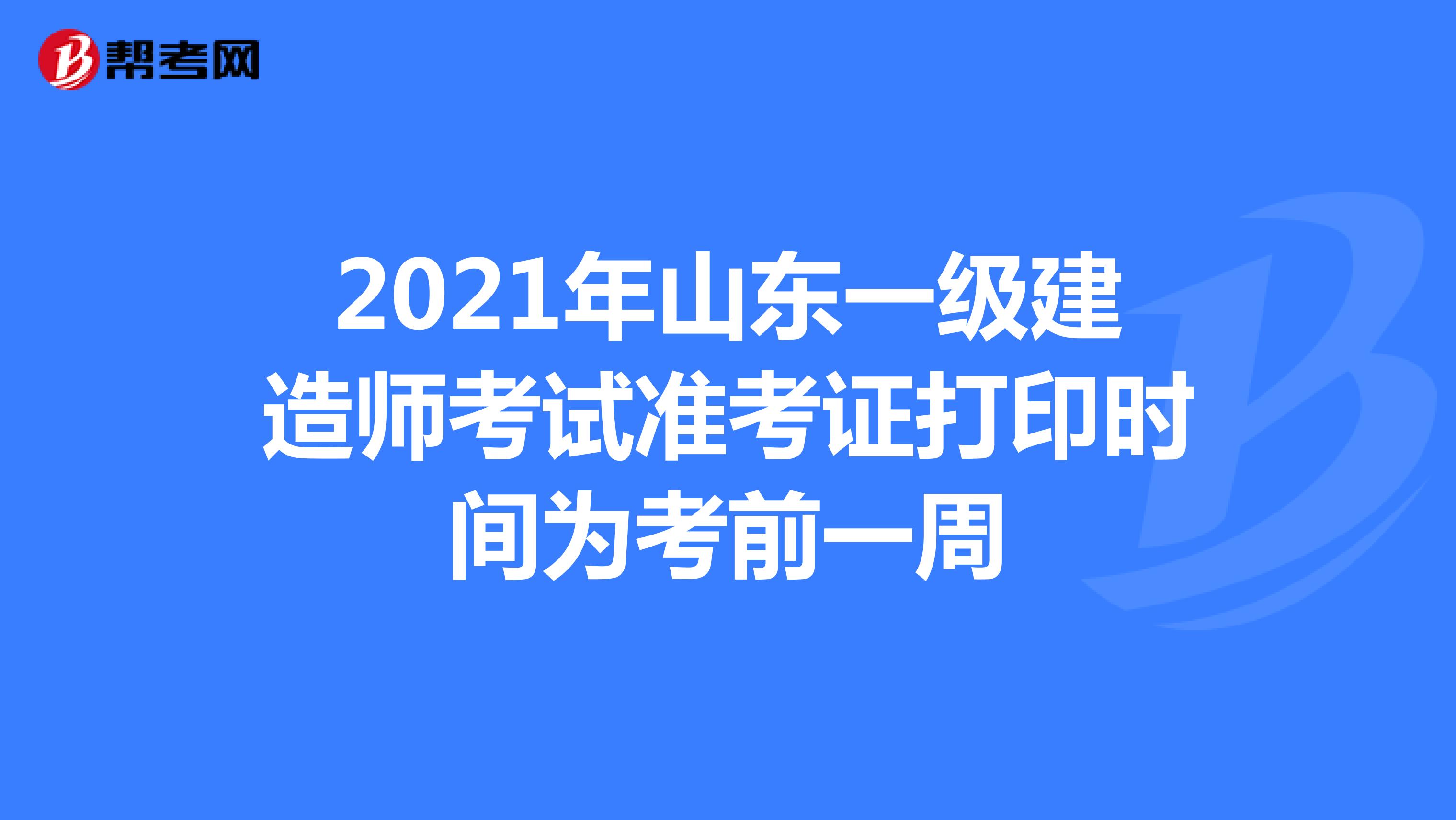 2021年山东一级建造师考试准考证打印时间为考前一周