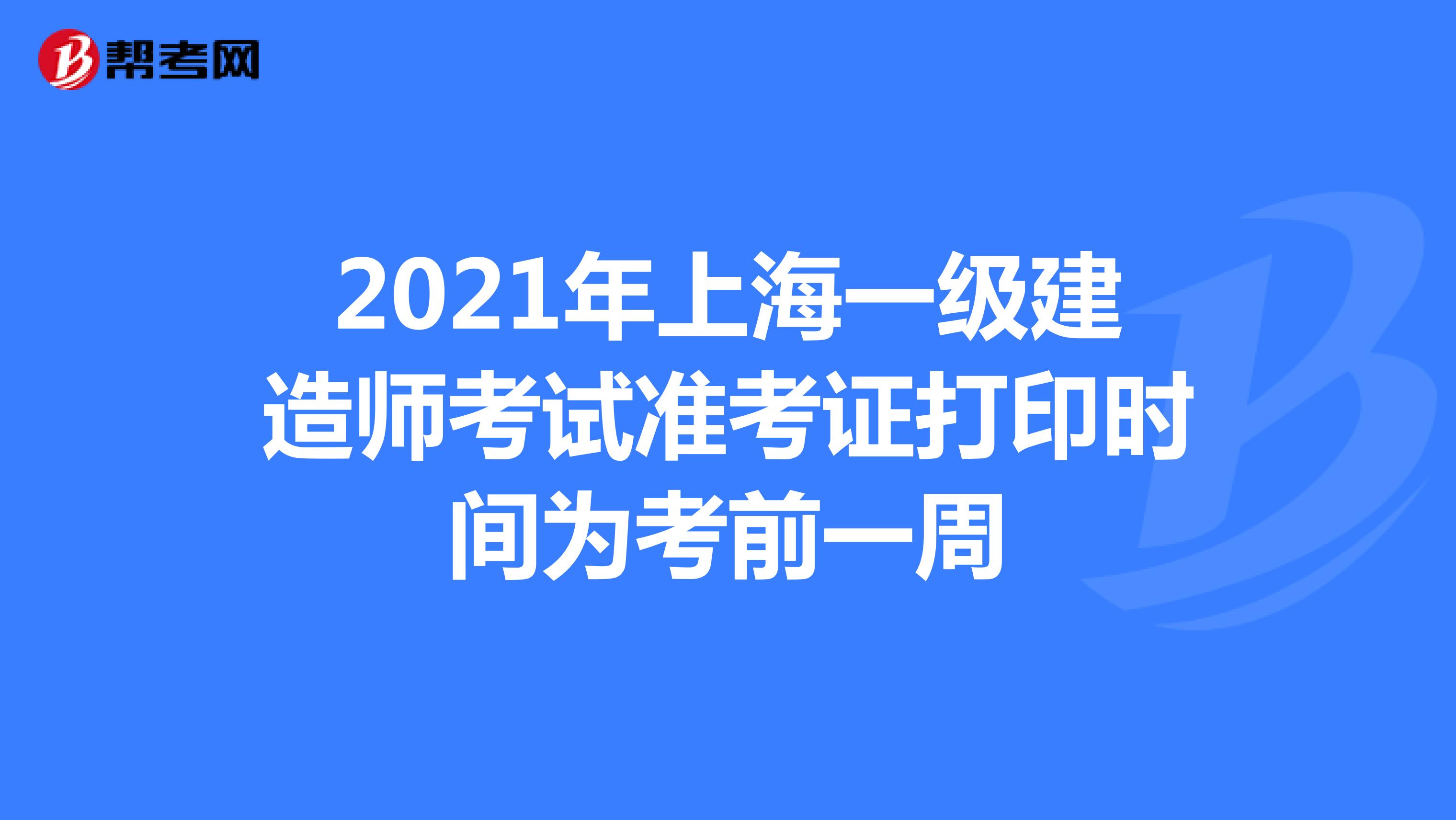 2021年上海一级建造师考试准考证打印时间为考前一周