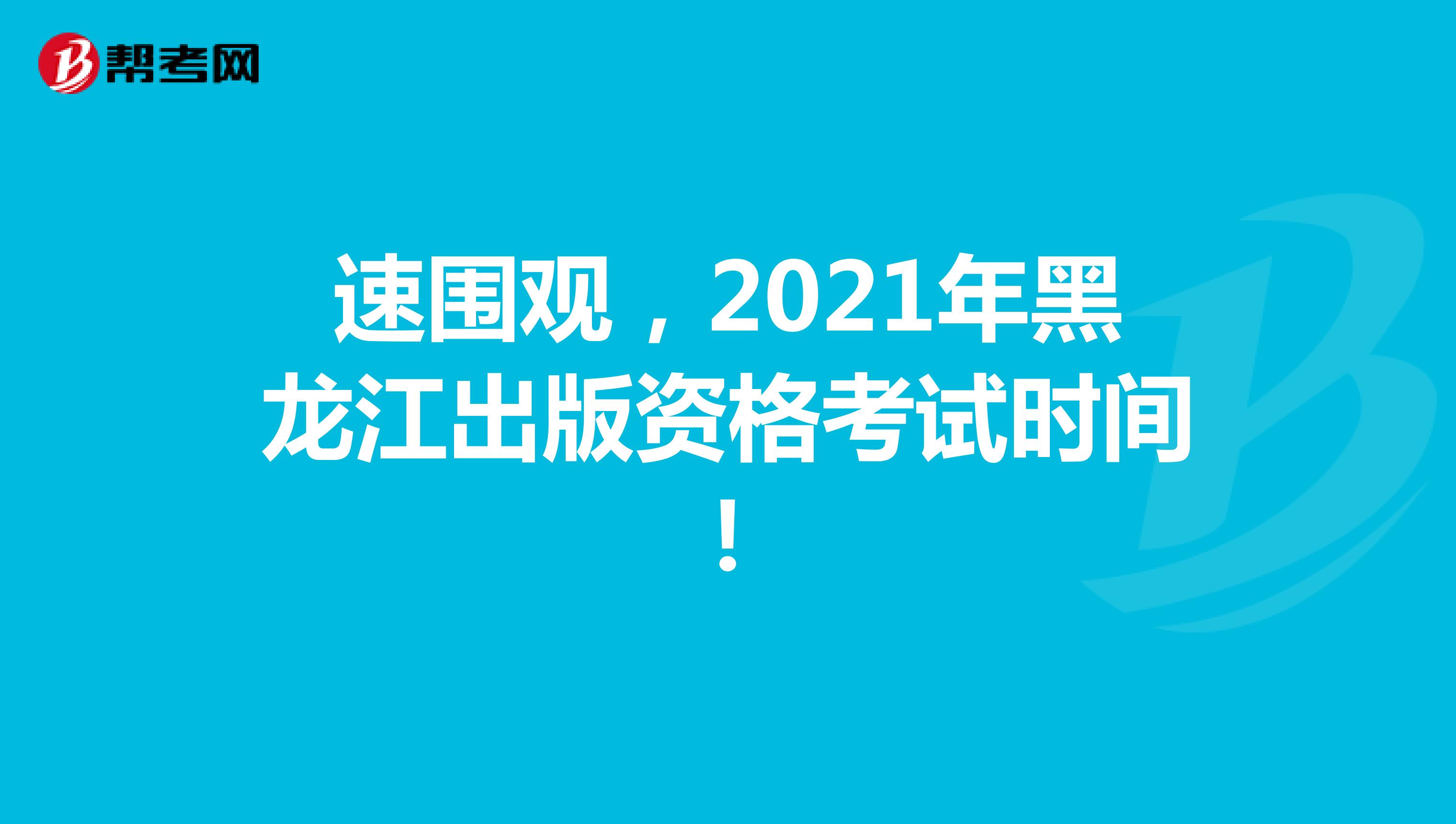 速围观，2021年黑龙江出版资格考试时间！