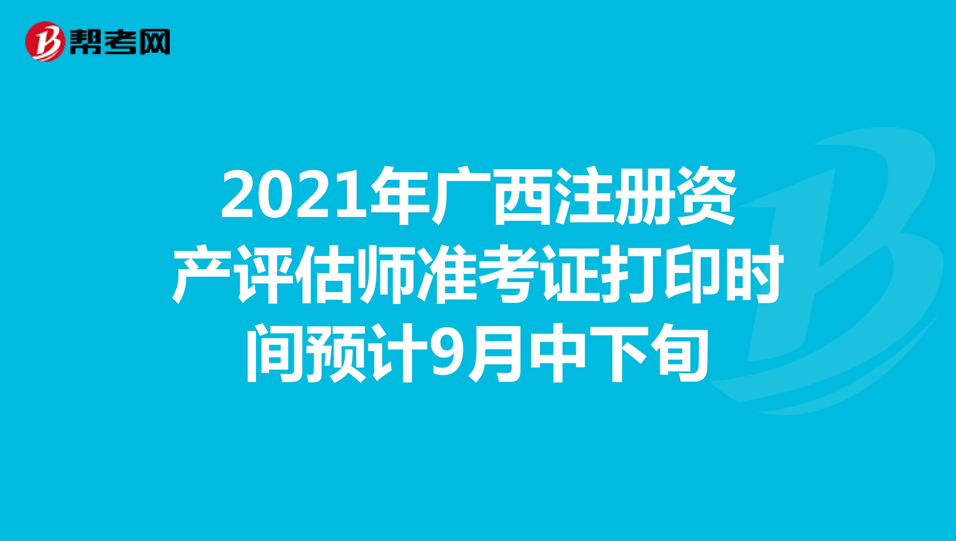 2021年广西注册资产评估师准考证打印时间预计9月中下旬