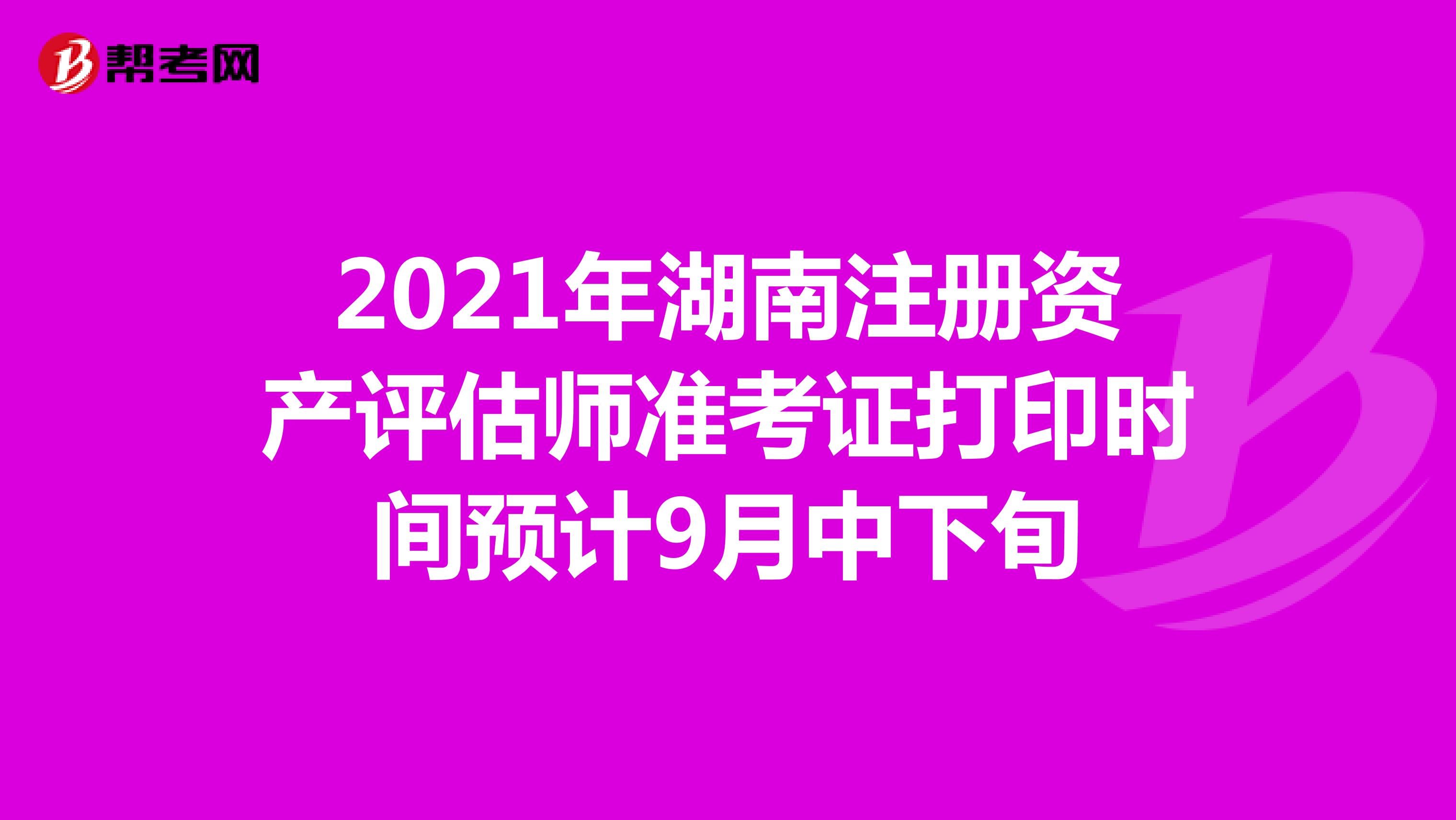 2021年湖南注册资产评估师准考证打印时间预计9月中下旬