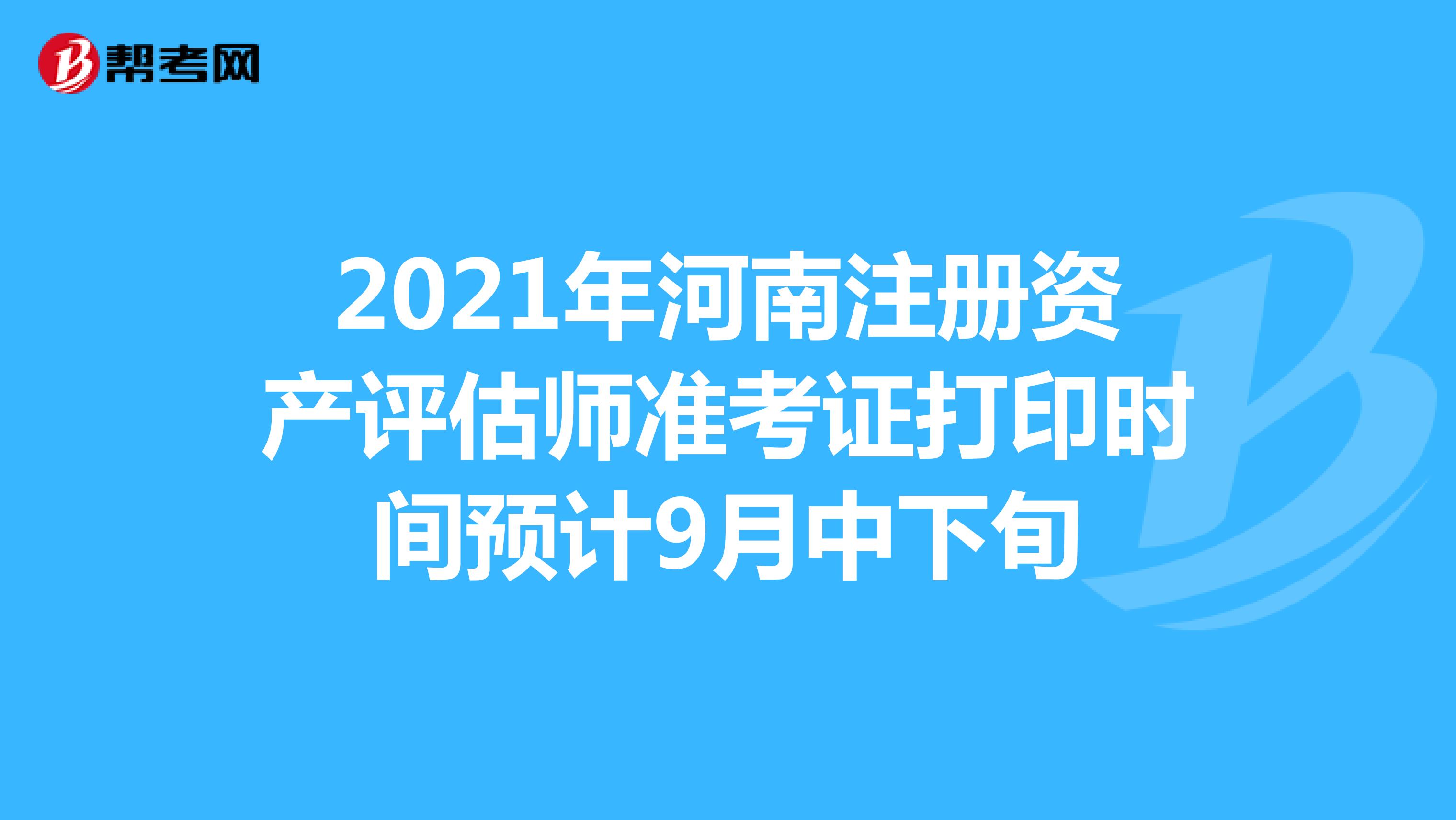 2021年河南注册资产评估师准考证打印时间预计9月中下旬