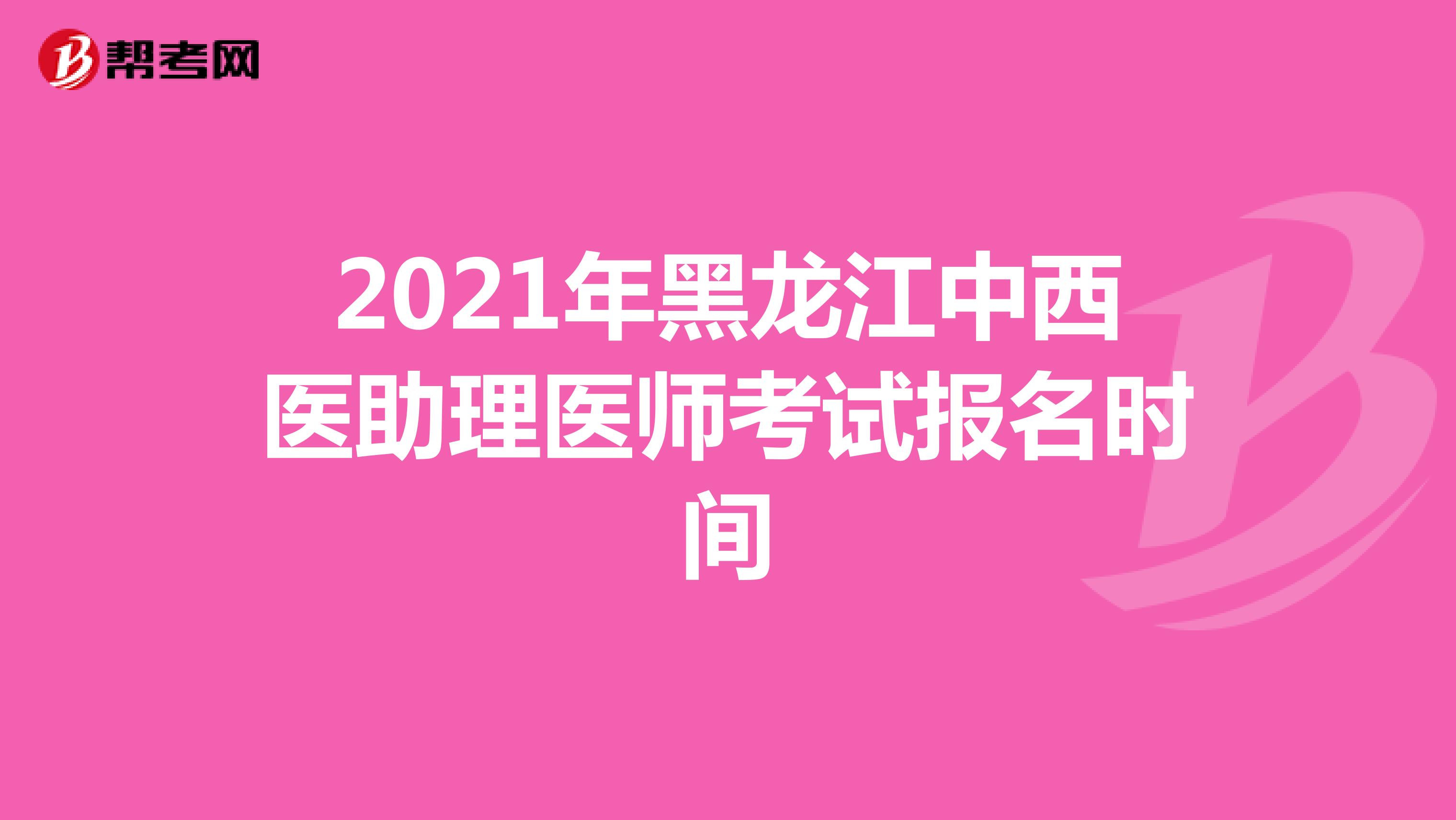 2021年黑龙江中西医助理医师考试报名时间