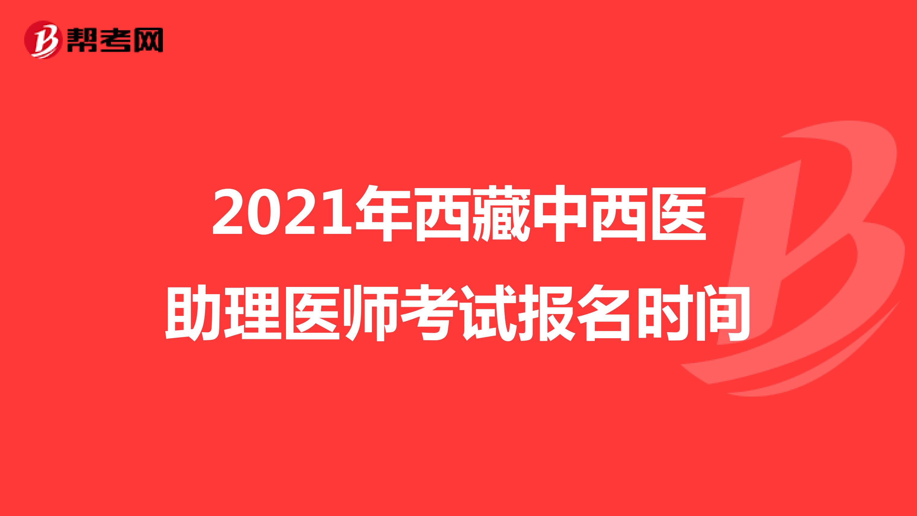 2021年西藏中西醫(yī)助理醫(yī)師考試報名時間