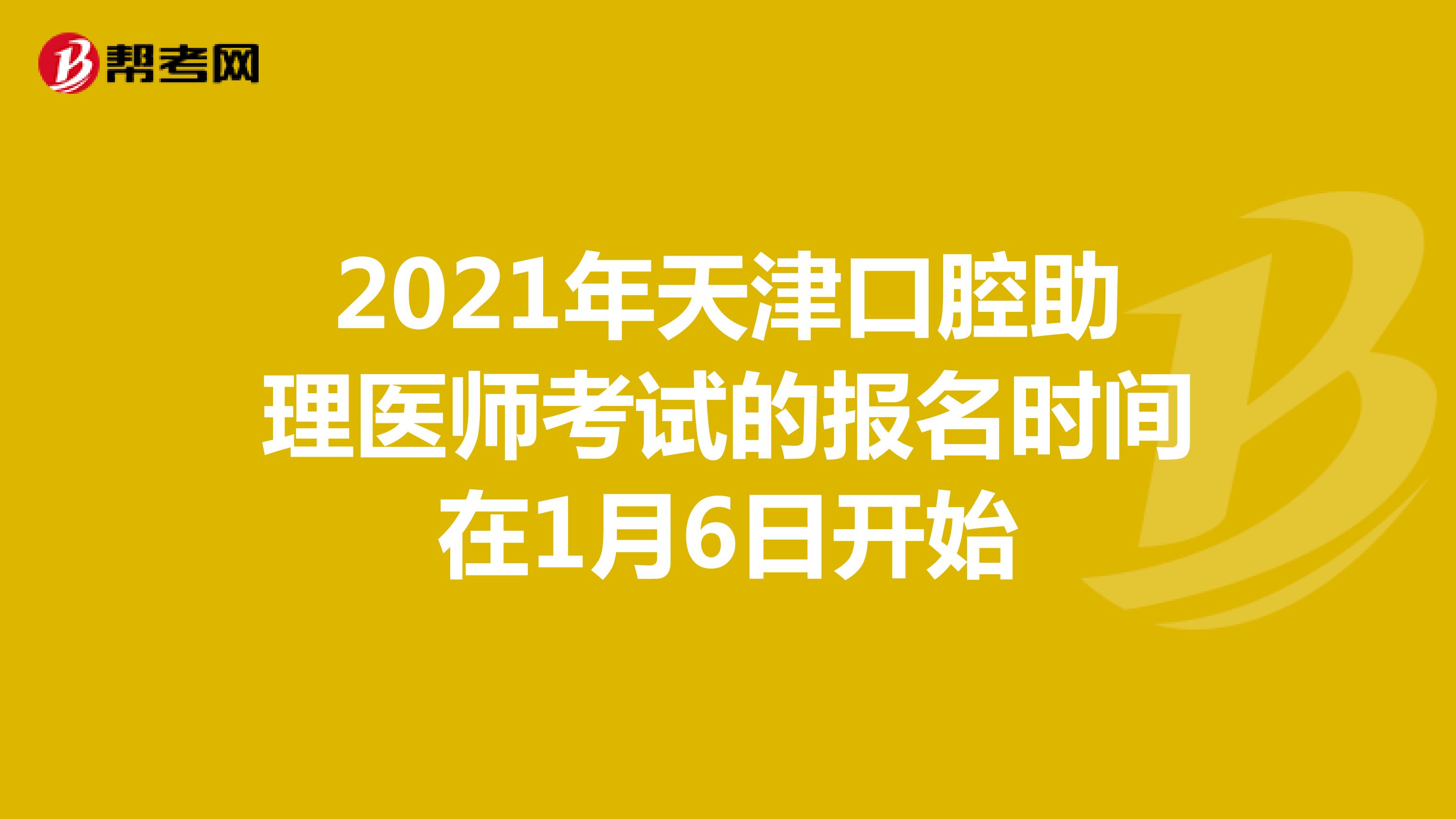 2021年天津口腔助理医师考试的报名时间在1月6日开始