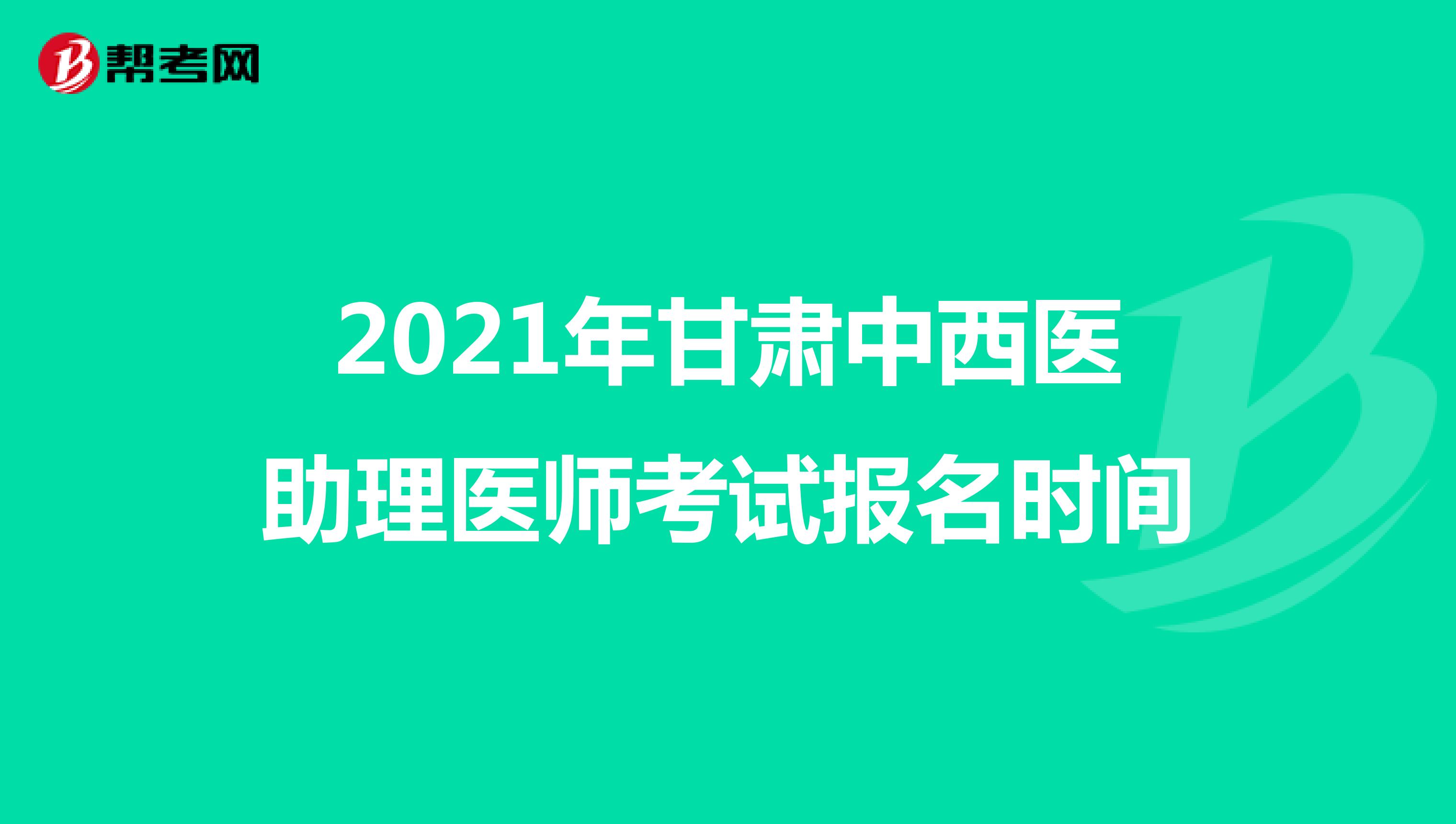 2021年甘肃中西医助理医师考试报名时间