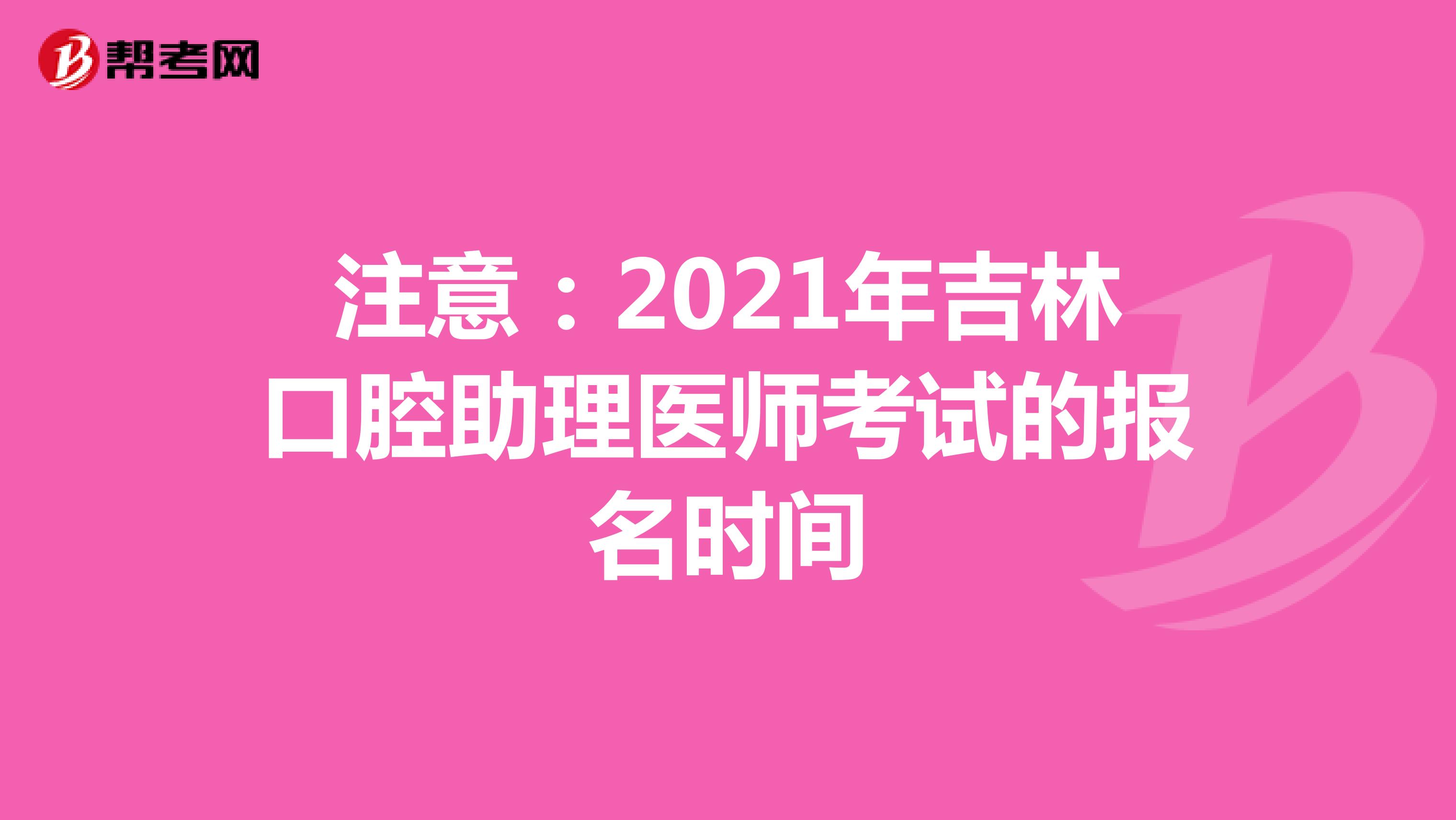 注意：2021年吉林口腔助理医师考试的报名时间