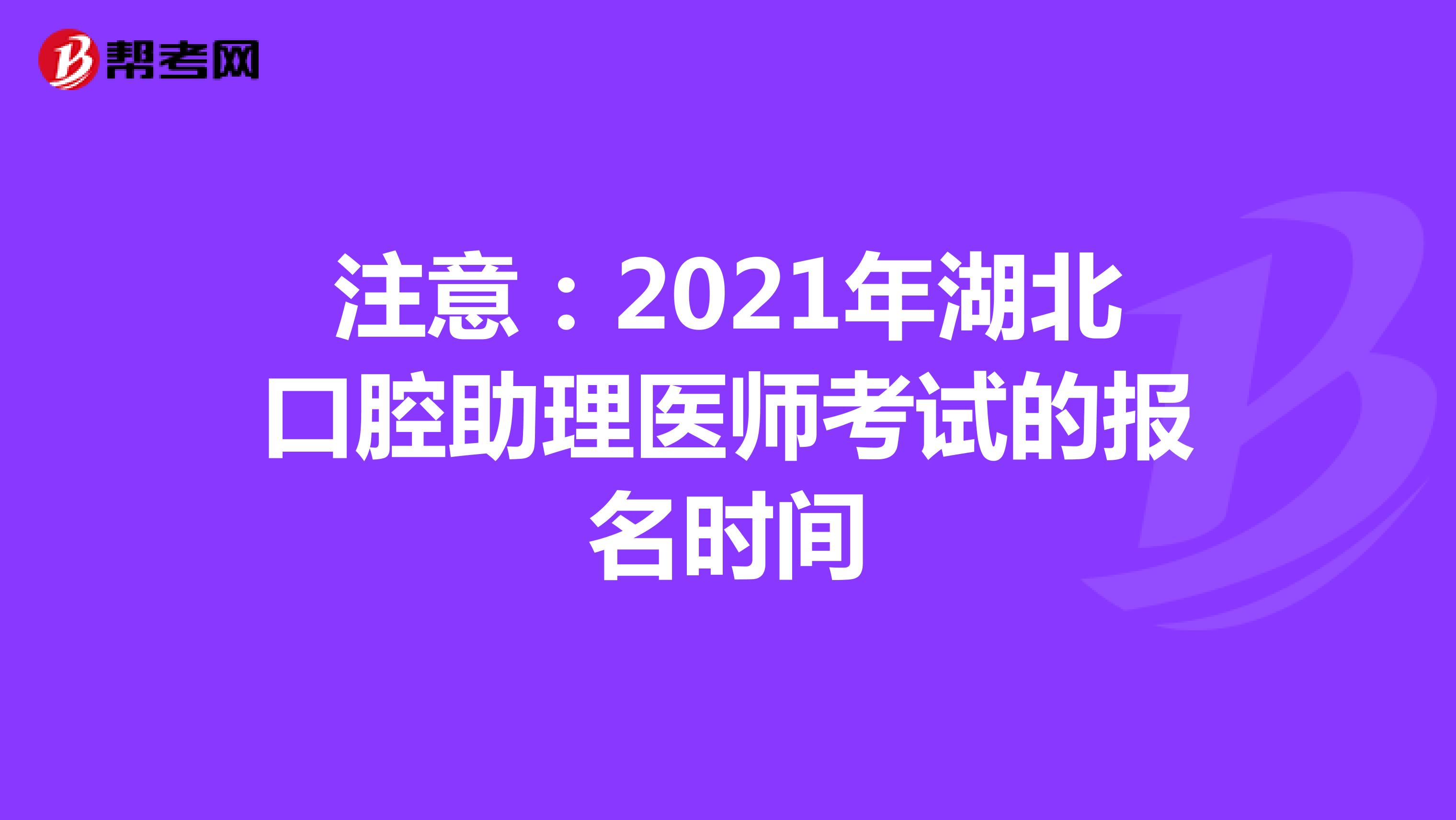 注意：2021年湖北口腔助理医师考试的报名时间
