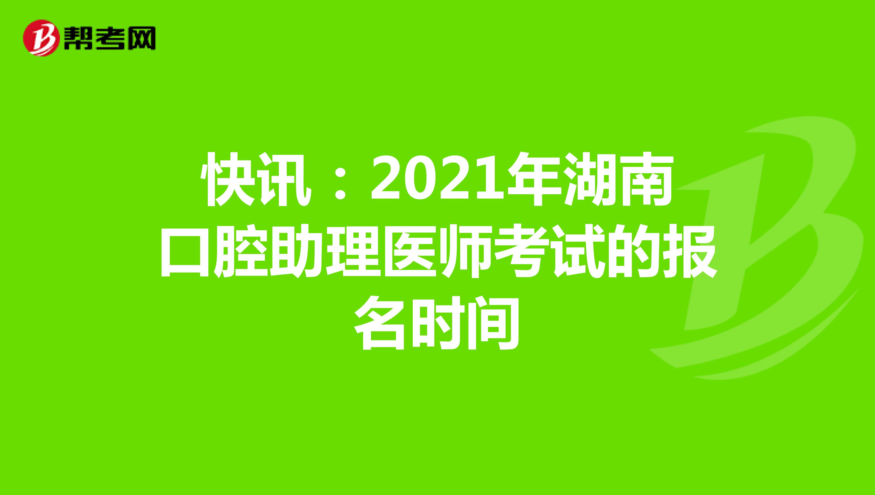 快讯：2021年湖南口腔助理医师考试的报名时间