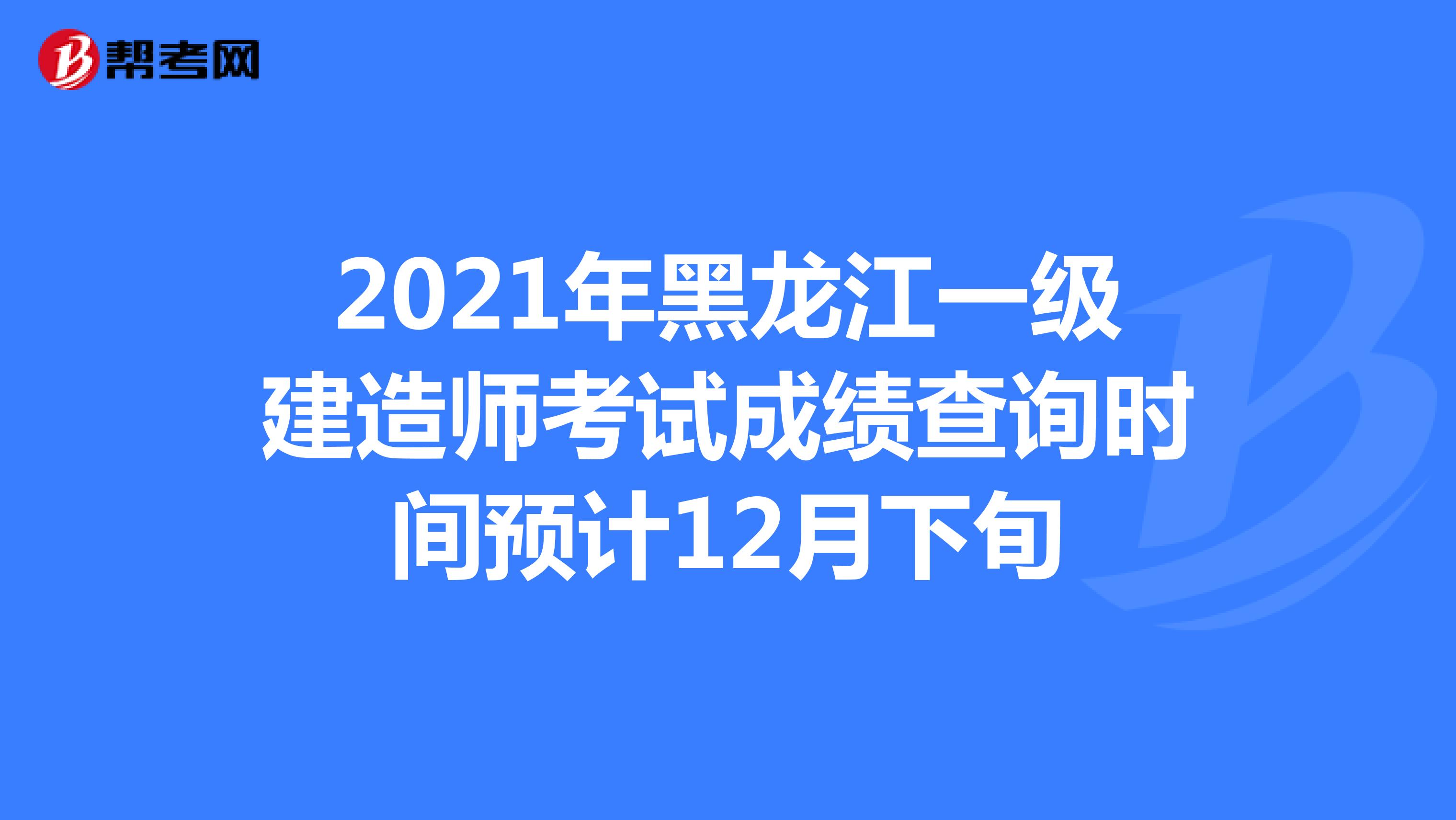 2021年黑龙江一级建造师考试成绩查询时间预计12月下旬