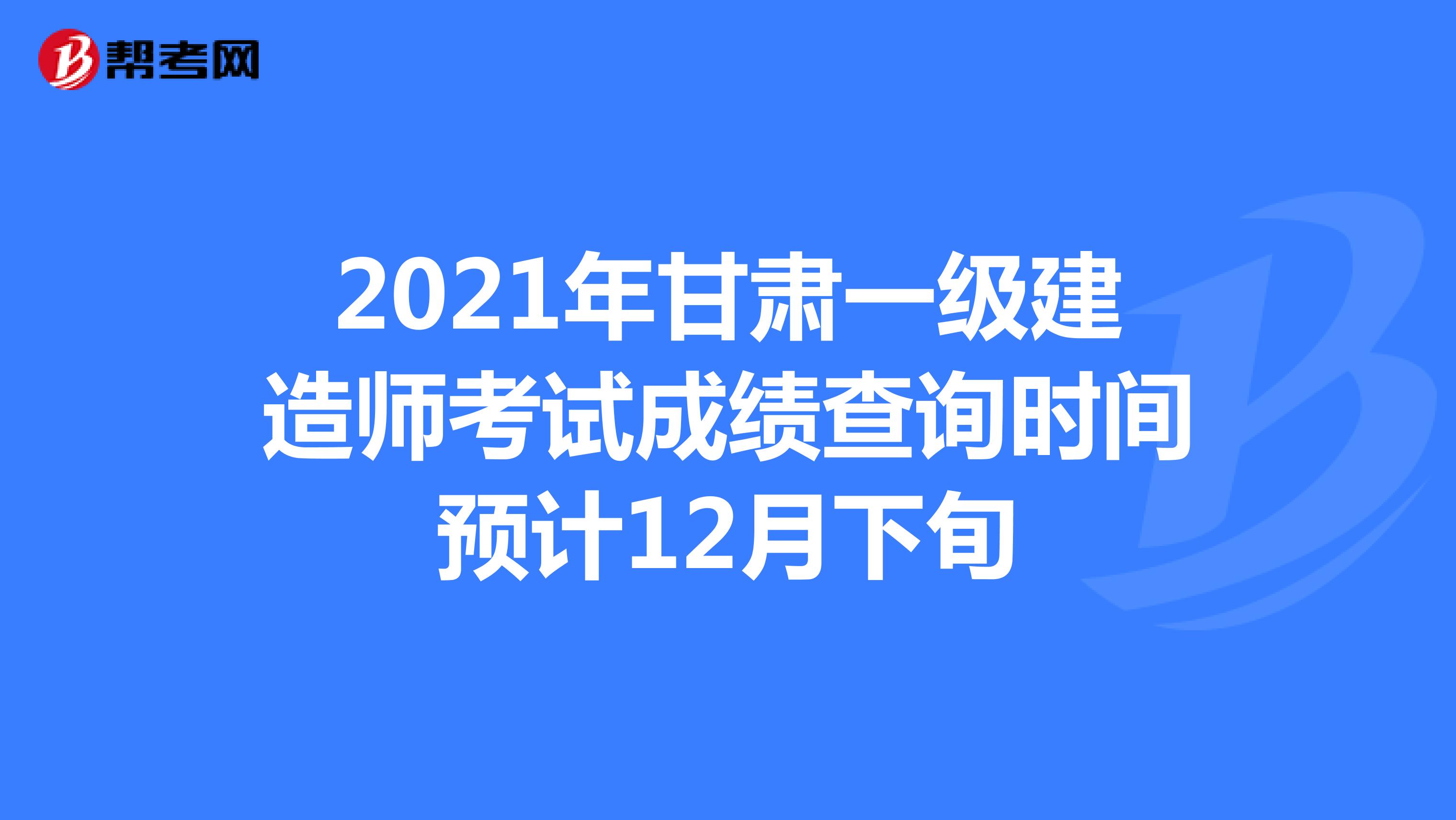 2021年甘肃一级建造师考试成绩查询时间预计12月下旬