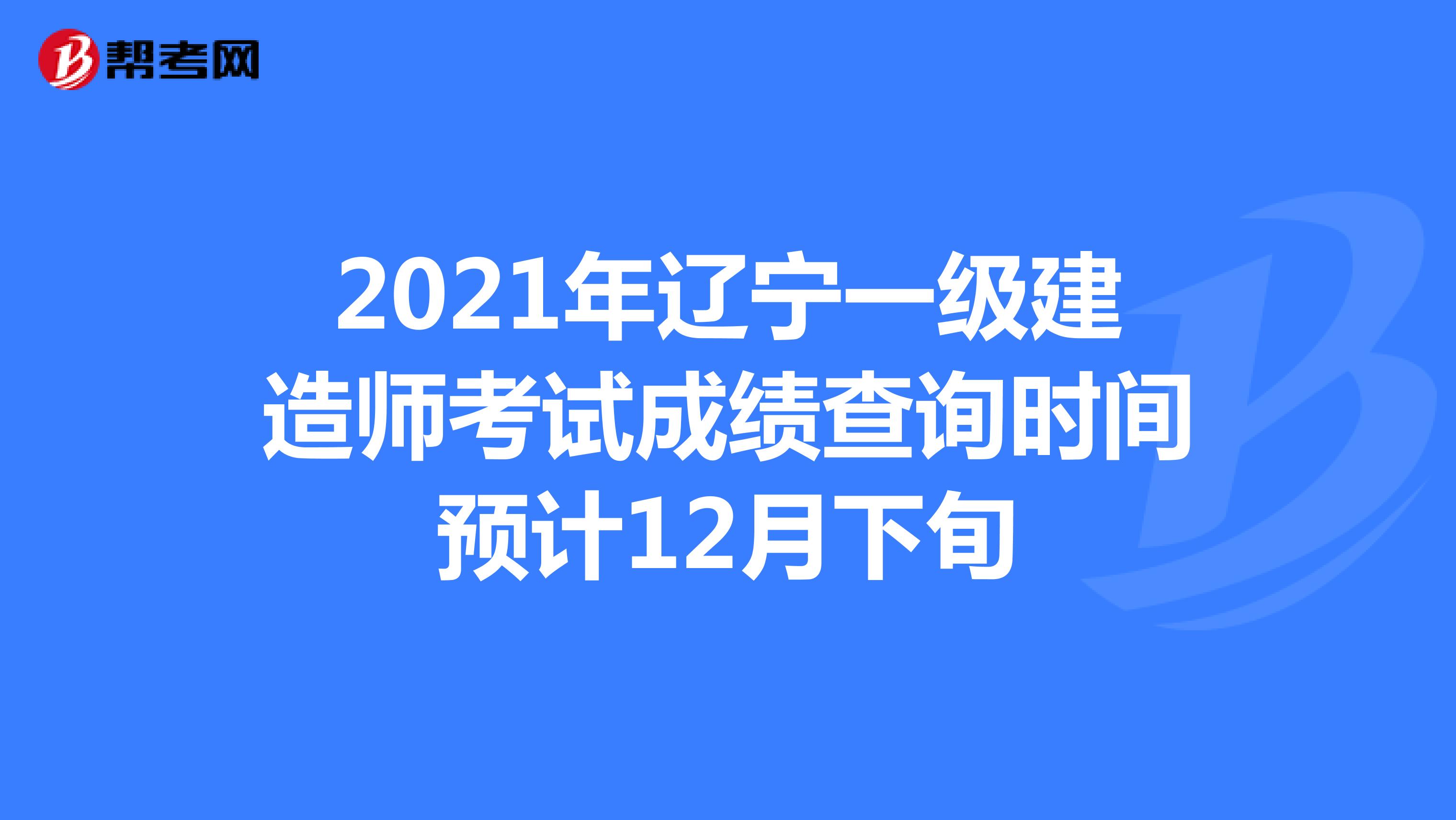 2021年辽宁一级建造师考试成绩查询时间预计12月下旬