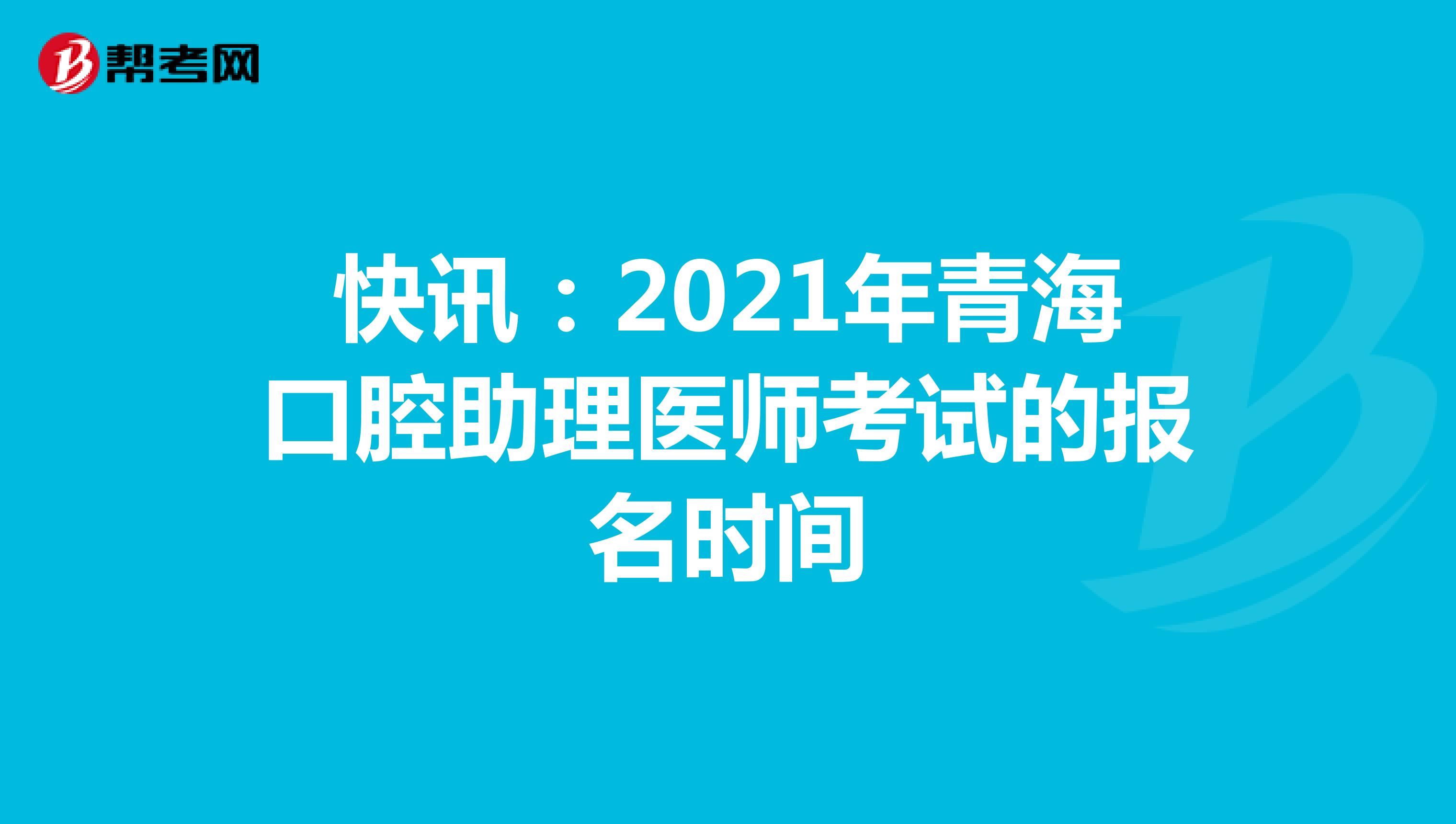 快讯：2021年青海口腔助理医师考试的报名时间