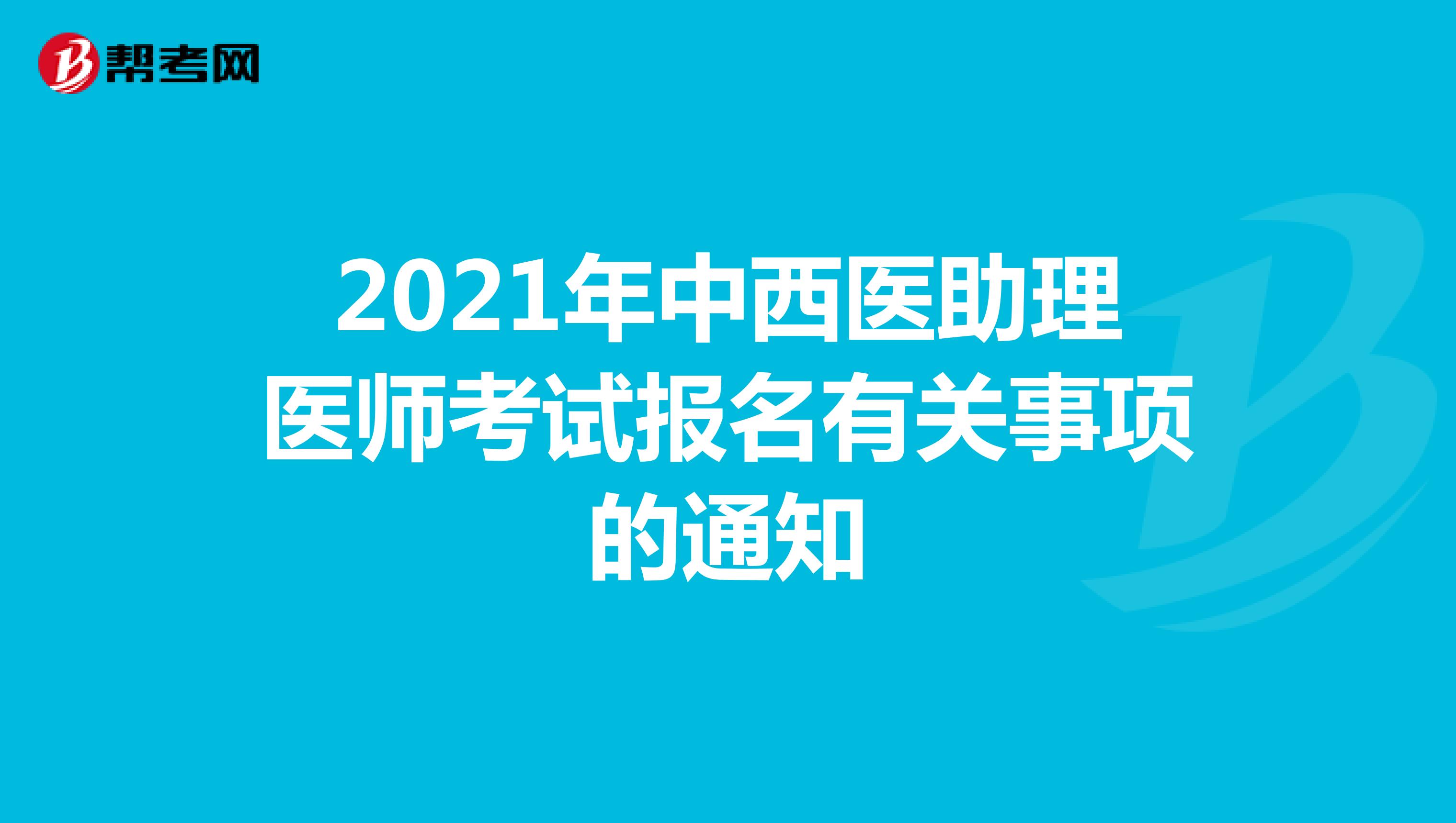 2021年中西醫(yī)助理醫(yī)師考試報名有關事項的通知