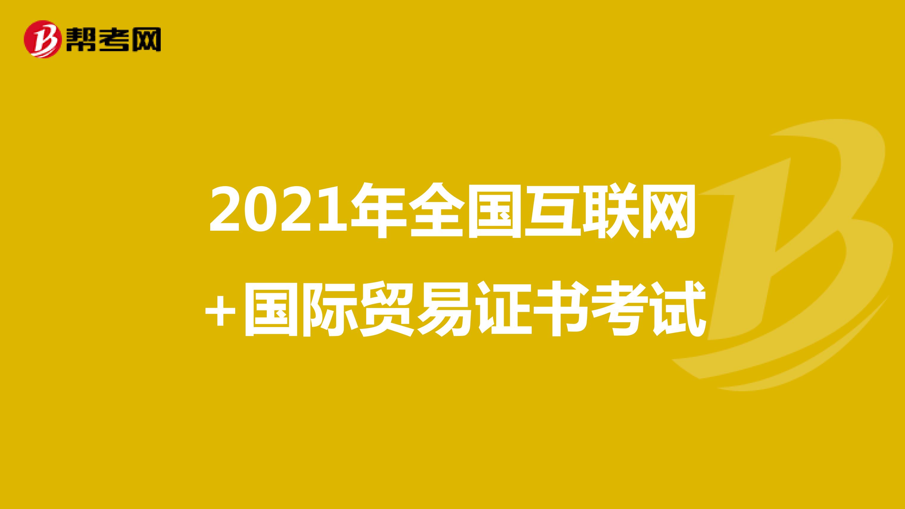 2021年全國互聯(lián)網(wǎng)+國際貿(mào)易證書考試