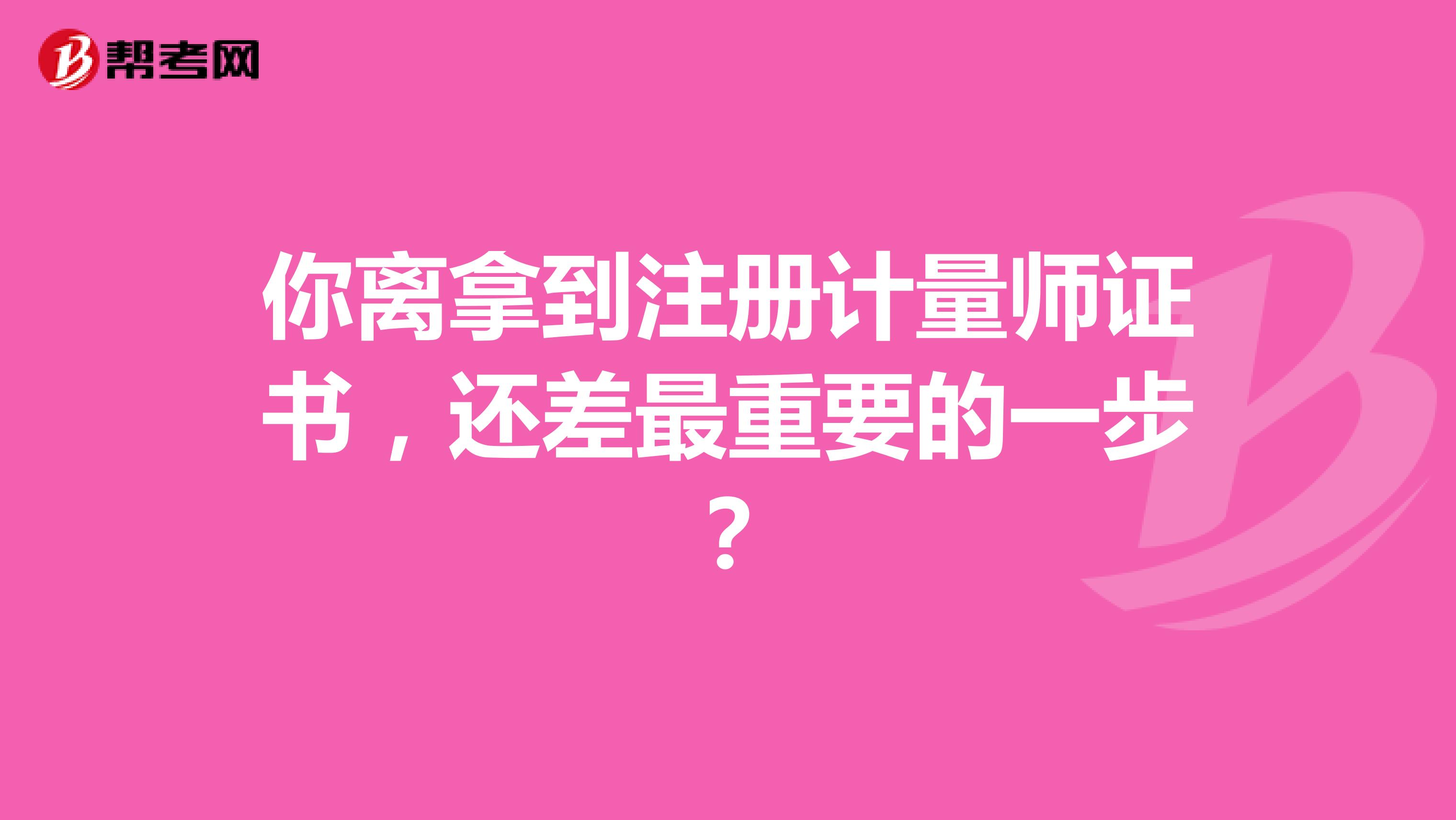 你離拿到注冊(cè)計(jì)量師證書(shū)，還差最重要的一步？