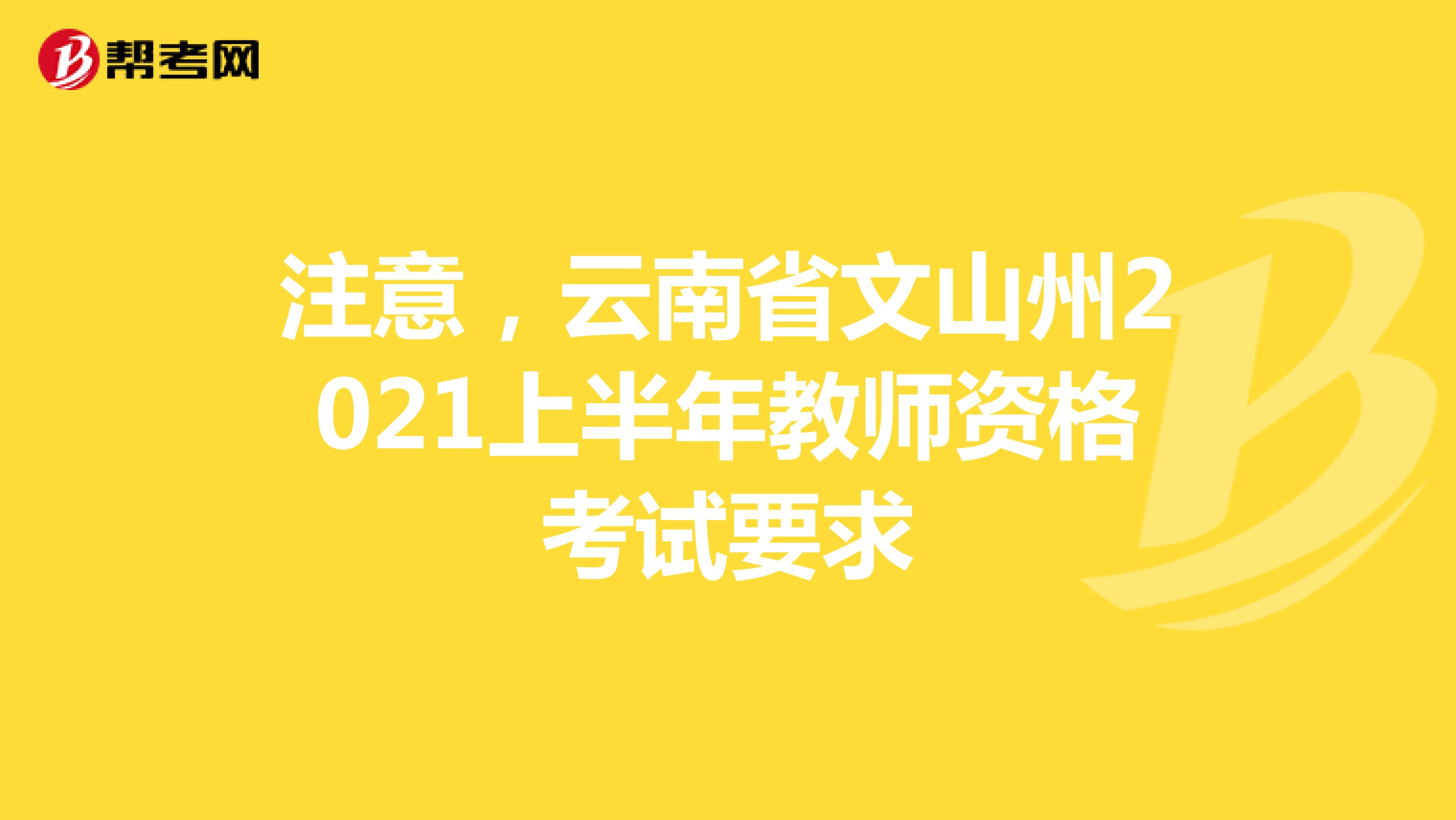 注意，云南省文山州2021上半年教师资格考试要求