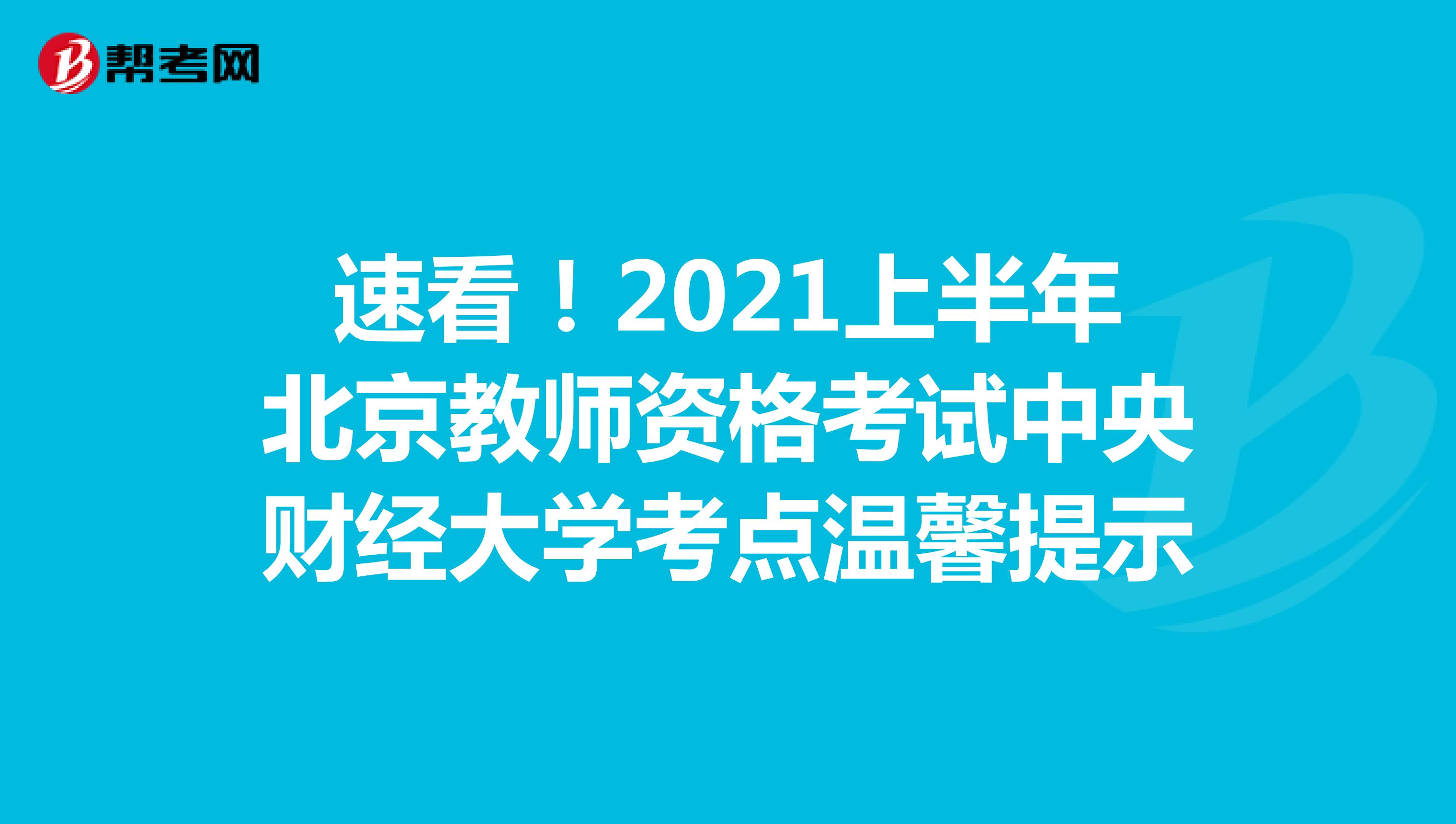 速看！2021上半年北京教师资格考试中央财经大学考点温馨提示