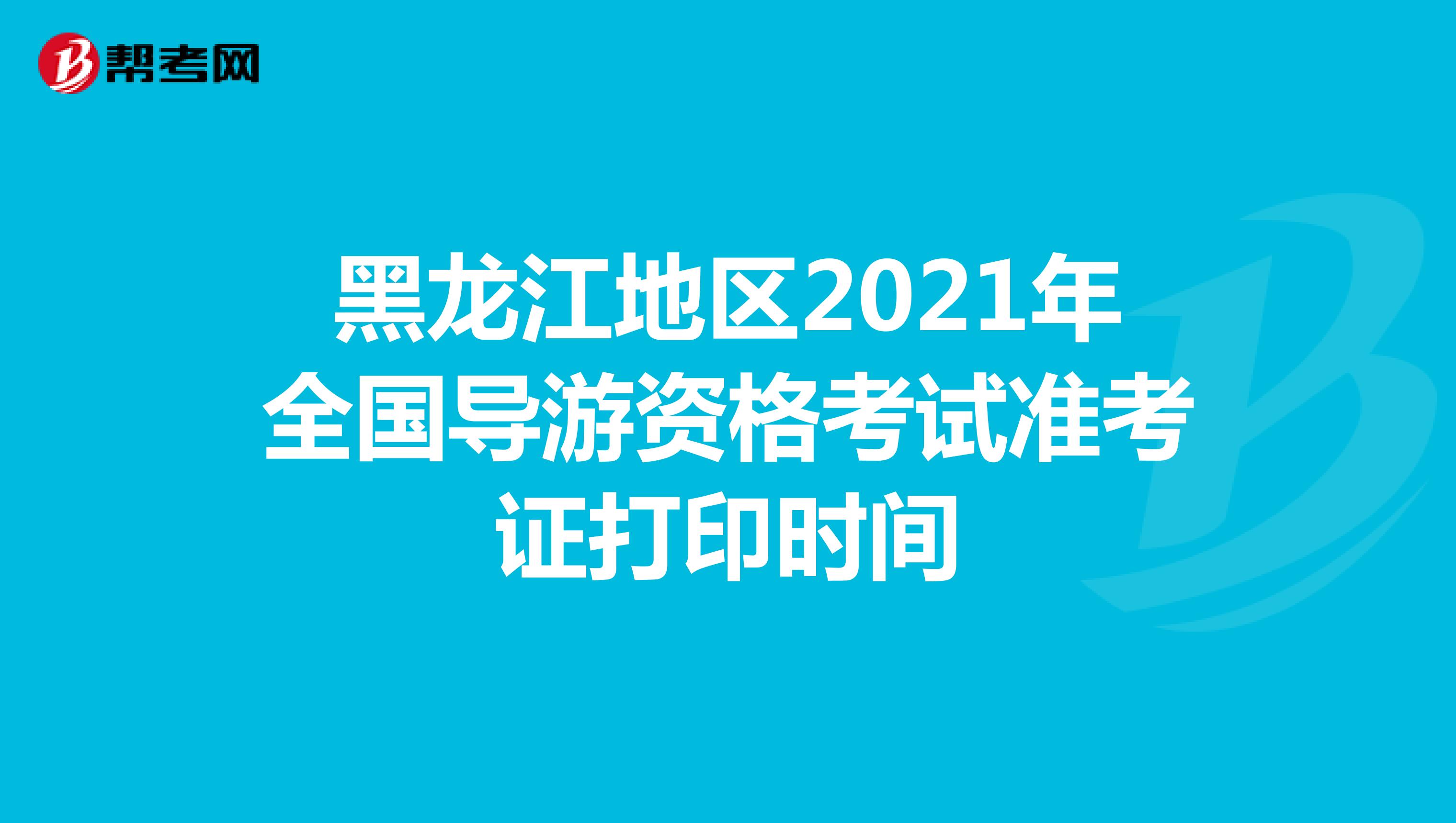 黑龙江地区2021年全国导游资格考试准考证打印时间