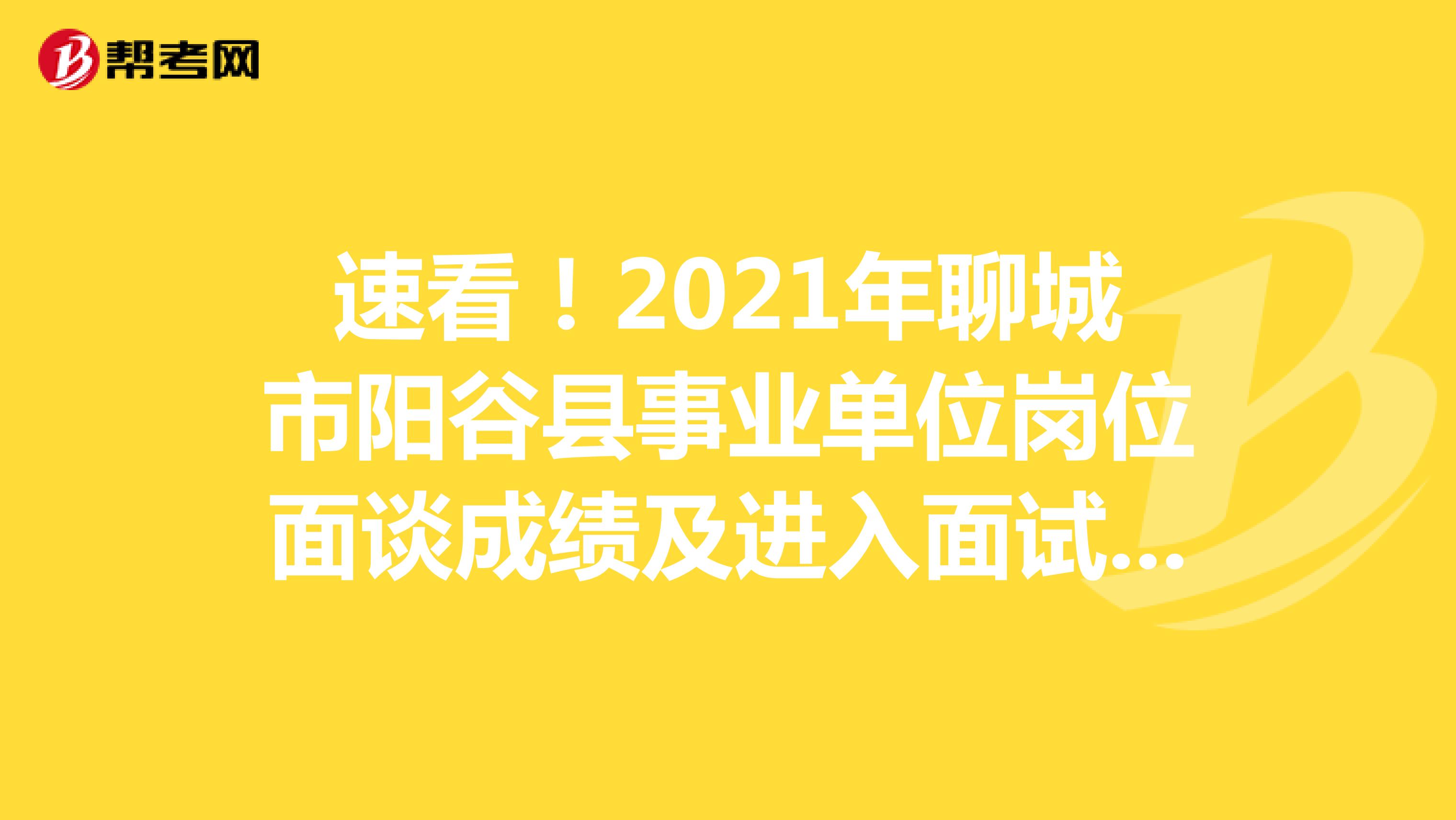 速看！2021年聊城市阳谷县事业单位岗位面谈成绩及进入面试范围名单已公布！
