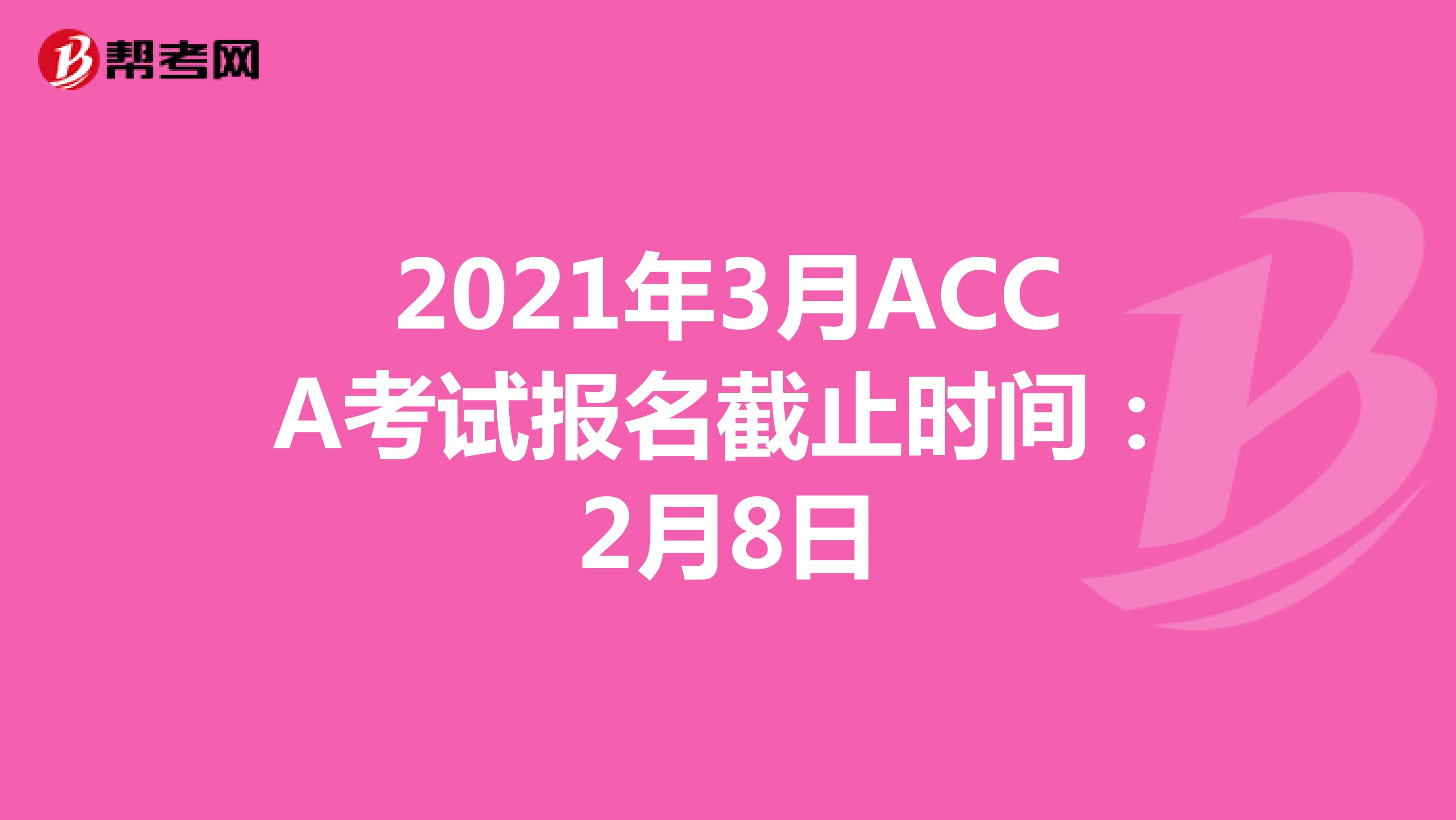 2021年3月ACCA考试报名截止时间：2月8日