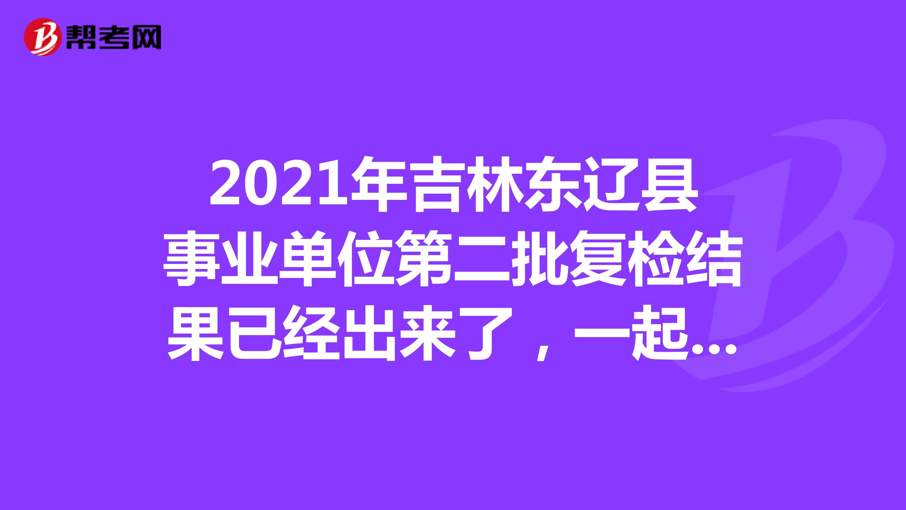2021年吉林东辽县事业单位第二批复检结果已经出来了，一起来看看！