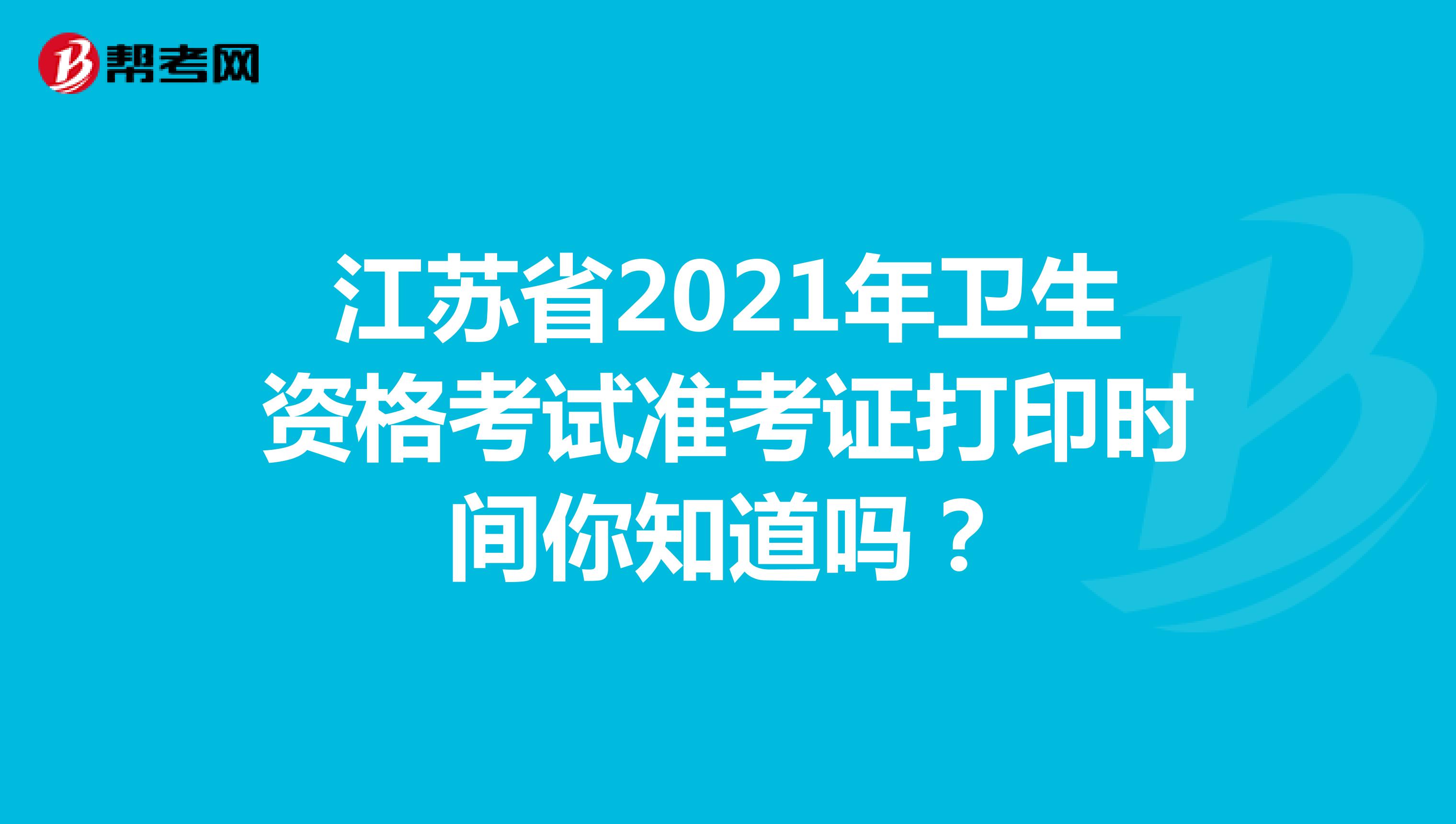 江苏省2021年卫生资格考试准考证打印时间你知道吗？
