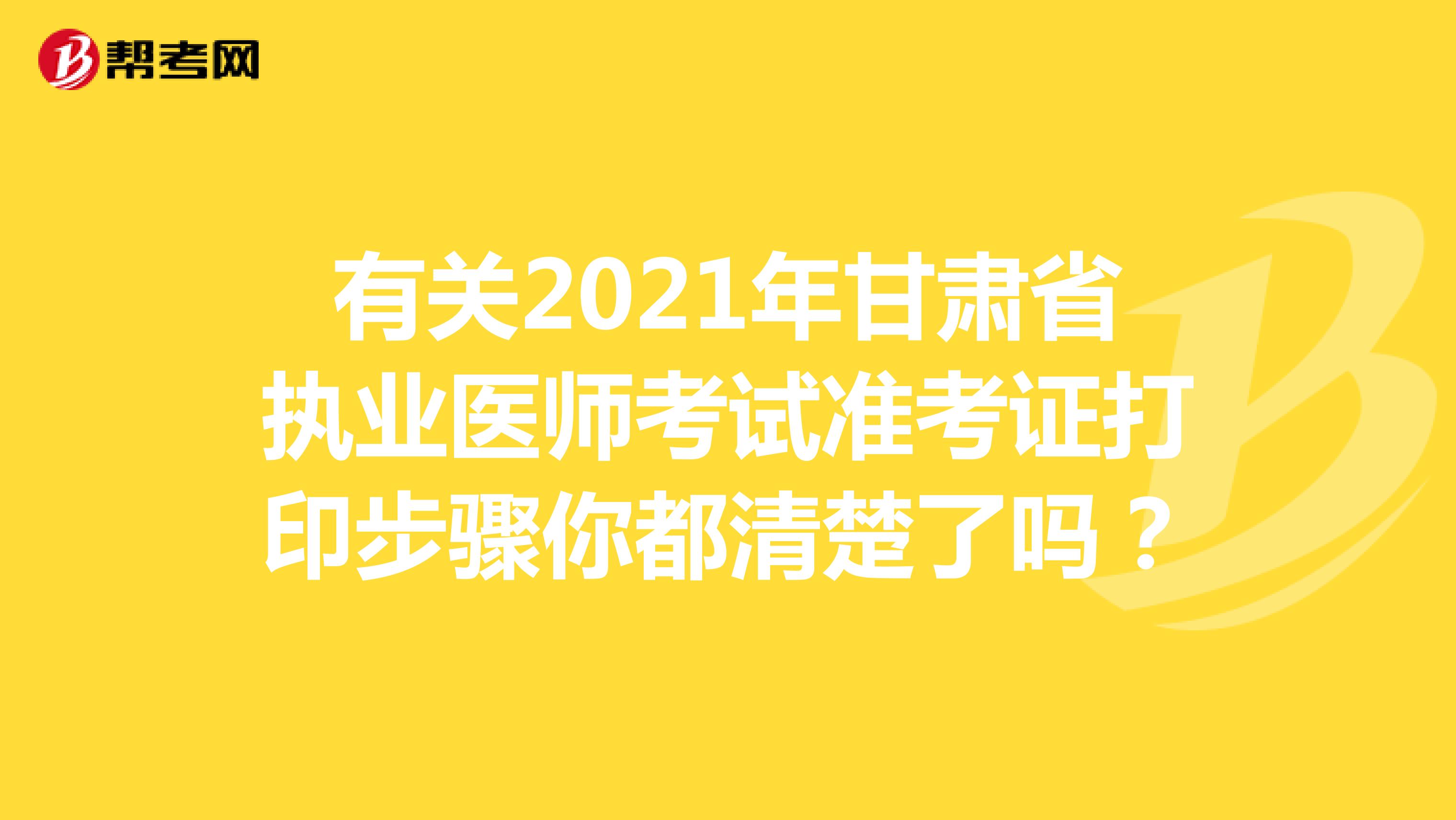 有关2021年甘肃省执业医师考试准考证打印步骤你都清楚了吗？