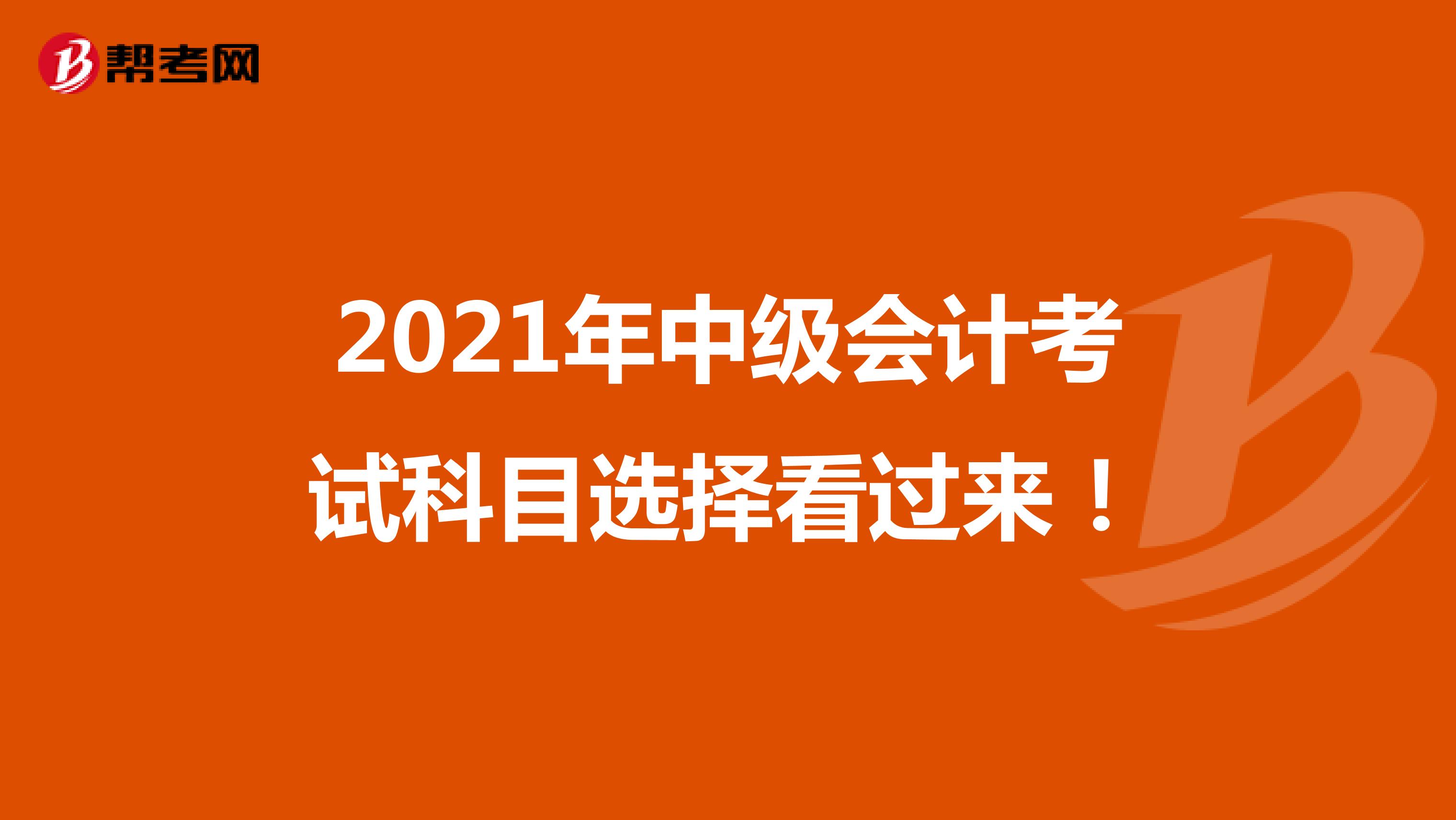 2021年中级会计考试科目选择看过来！