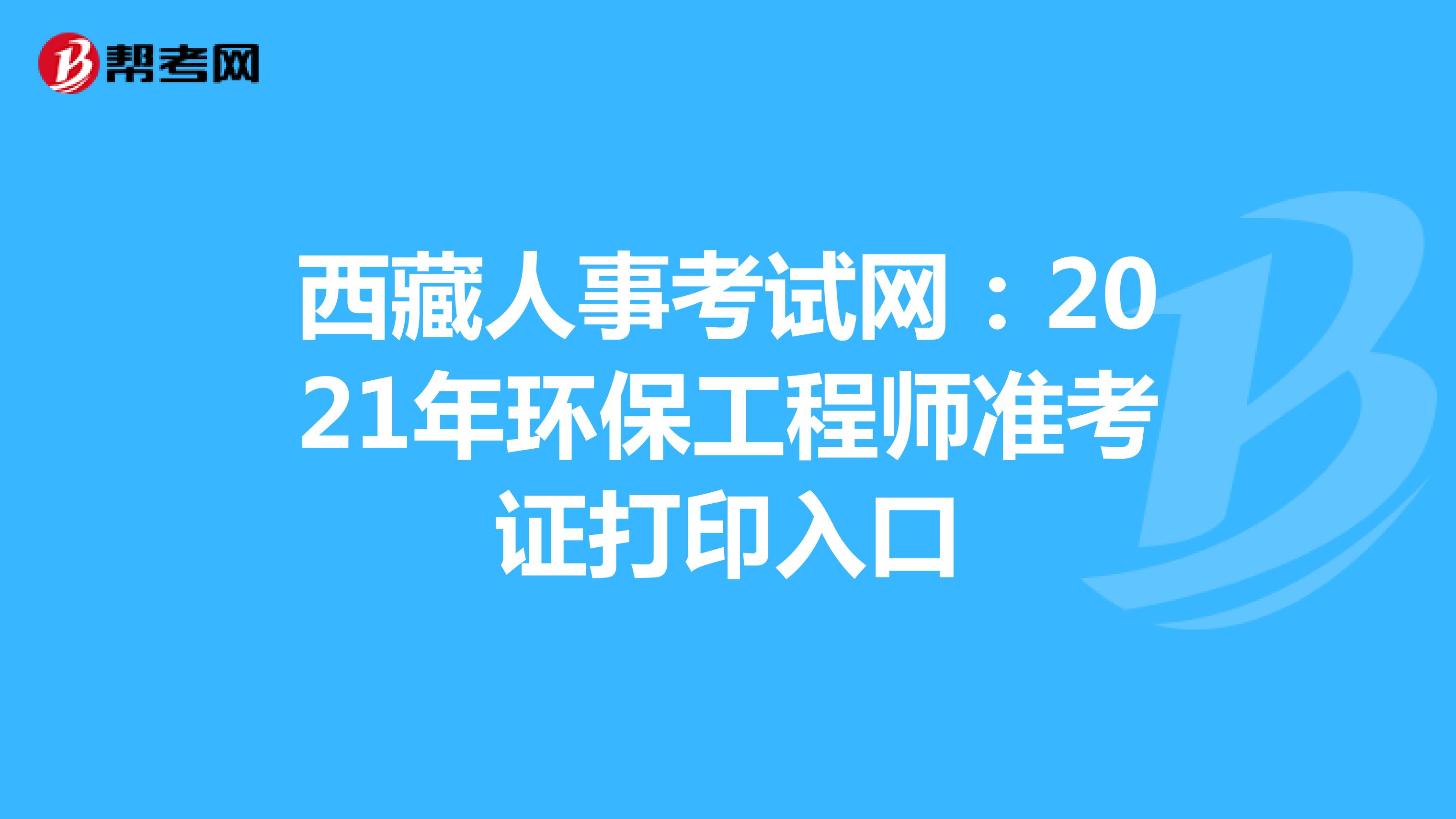 西藏人事考试网：2021年环保工程师准考证打印入口