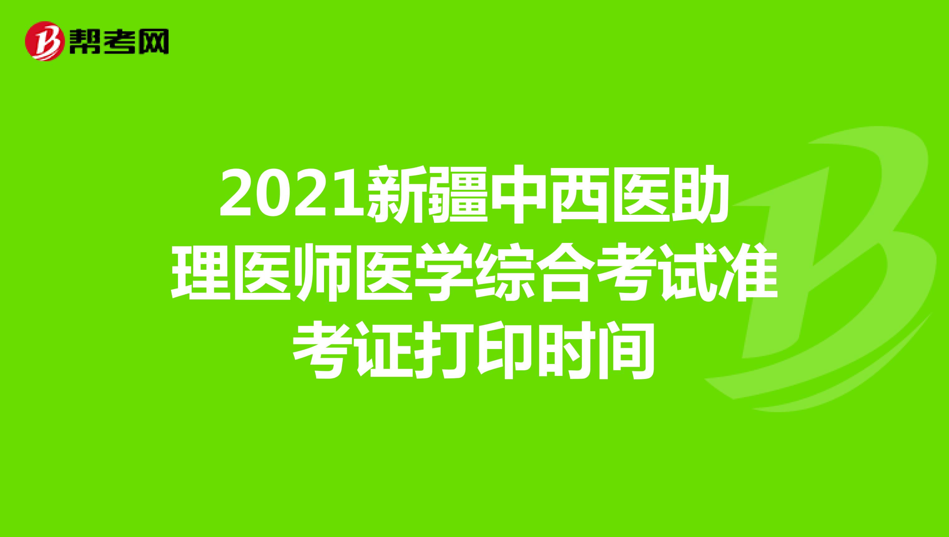 2021新疆中西医助理医师医学综合考试准考证打印时间