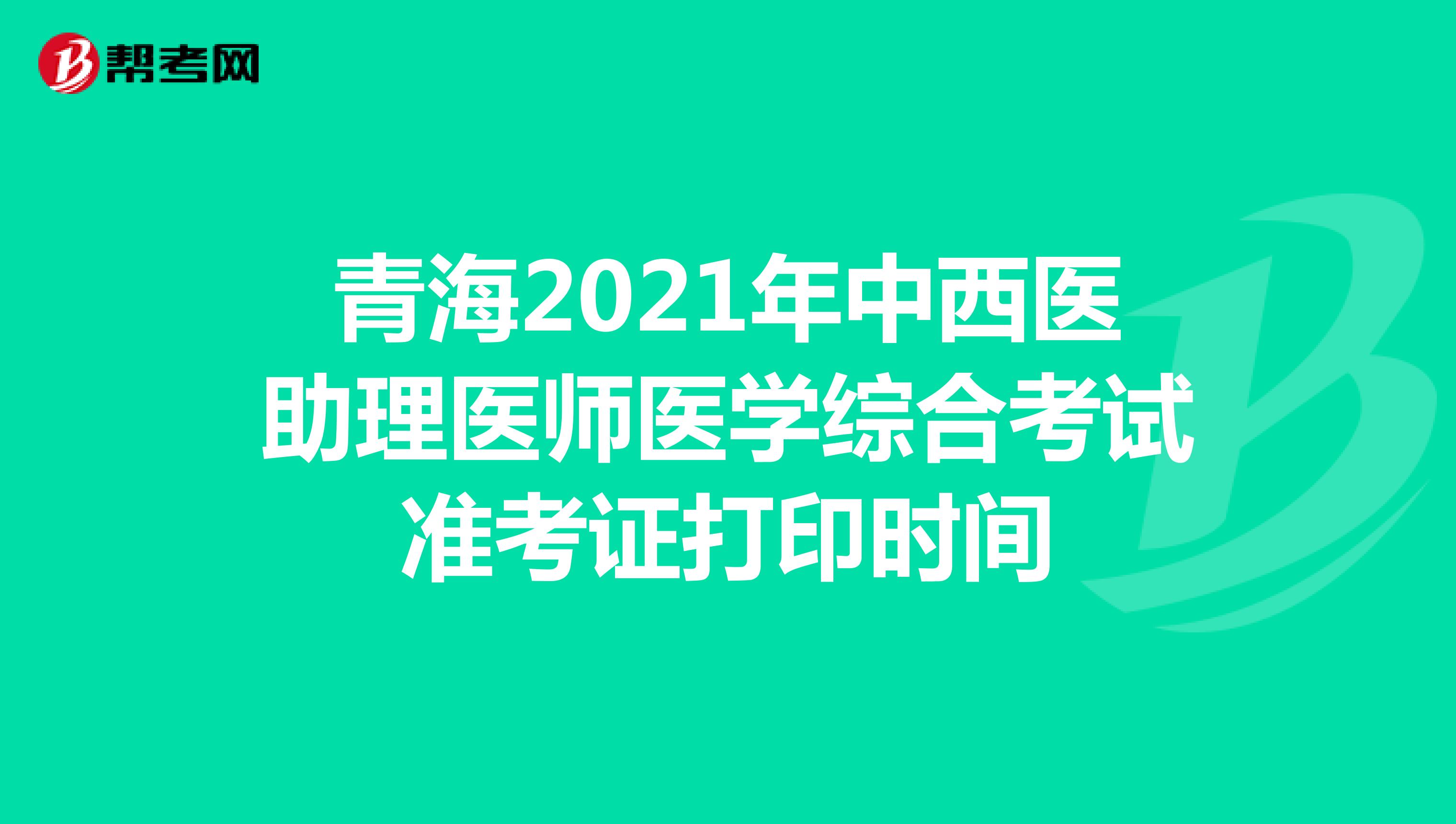 青海2021年中西医助理医师医学综合考试准考证打印时间