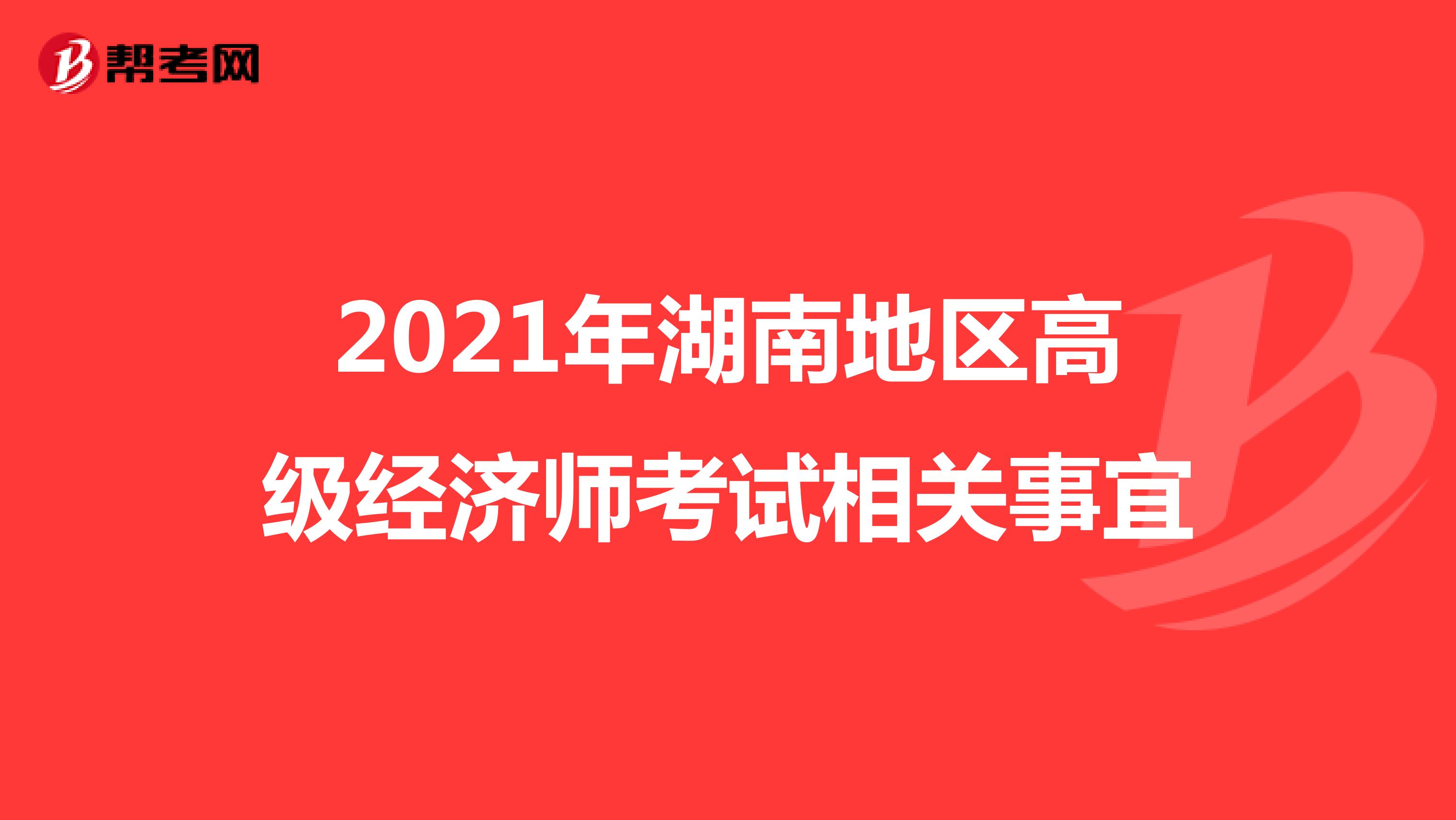 2021年湖南地区高级经济师考试相关事宜