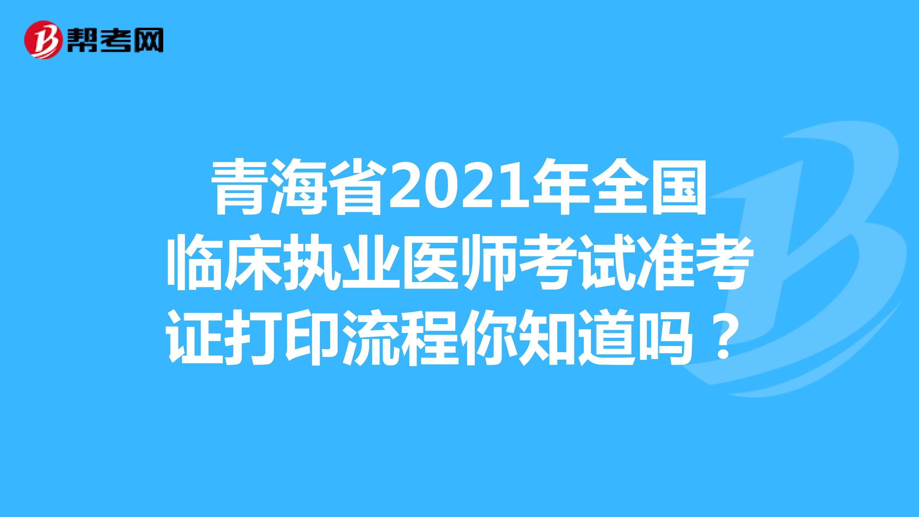 青海省2021年全国临床执业医师考试准考证打印流程你知道吗？