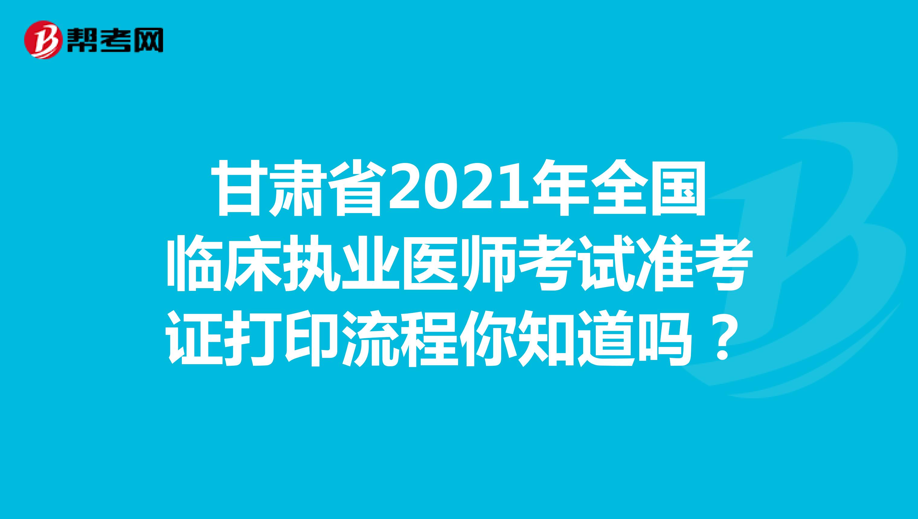 甘肃省2021年全国临床执业医师考试准考证打印流程你知道吗？