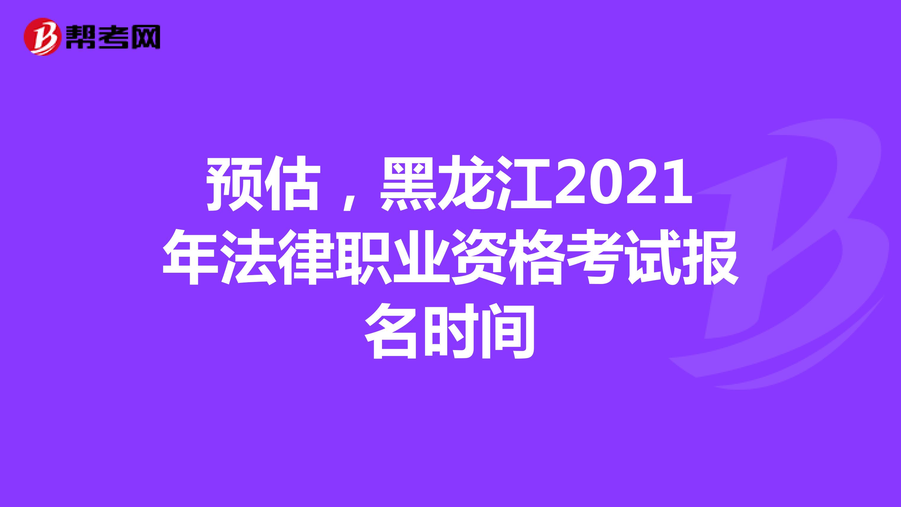 预估，黑龙江2021年法律职业资格考试报名时间