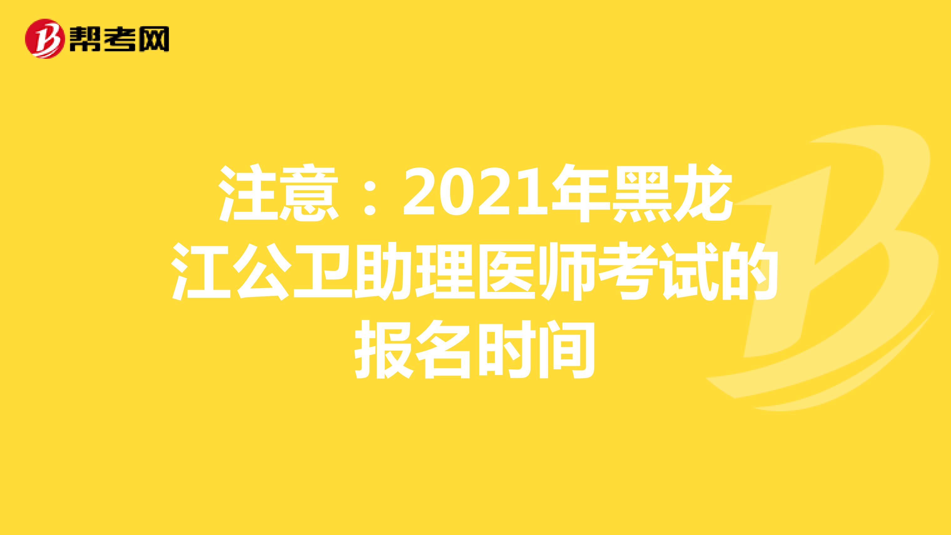 注意：2021年黑龙江公卫助理医师考试的报名时间