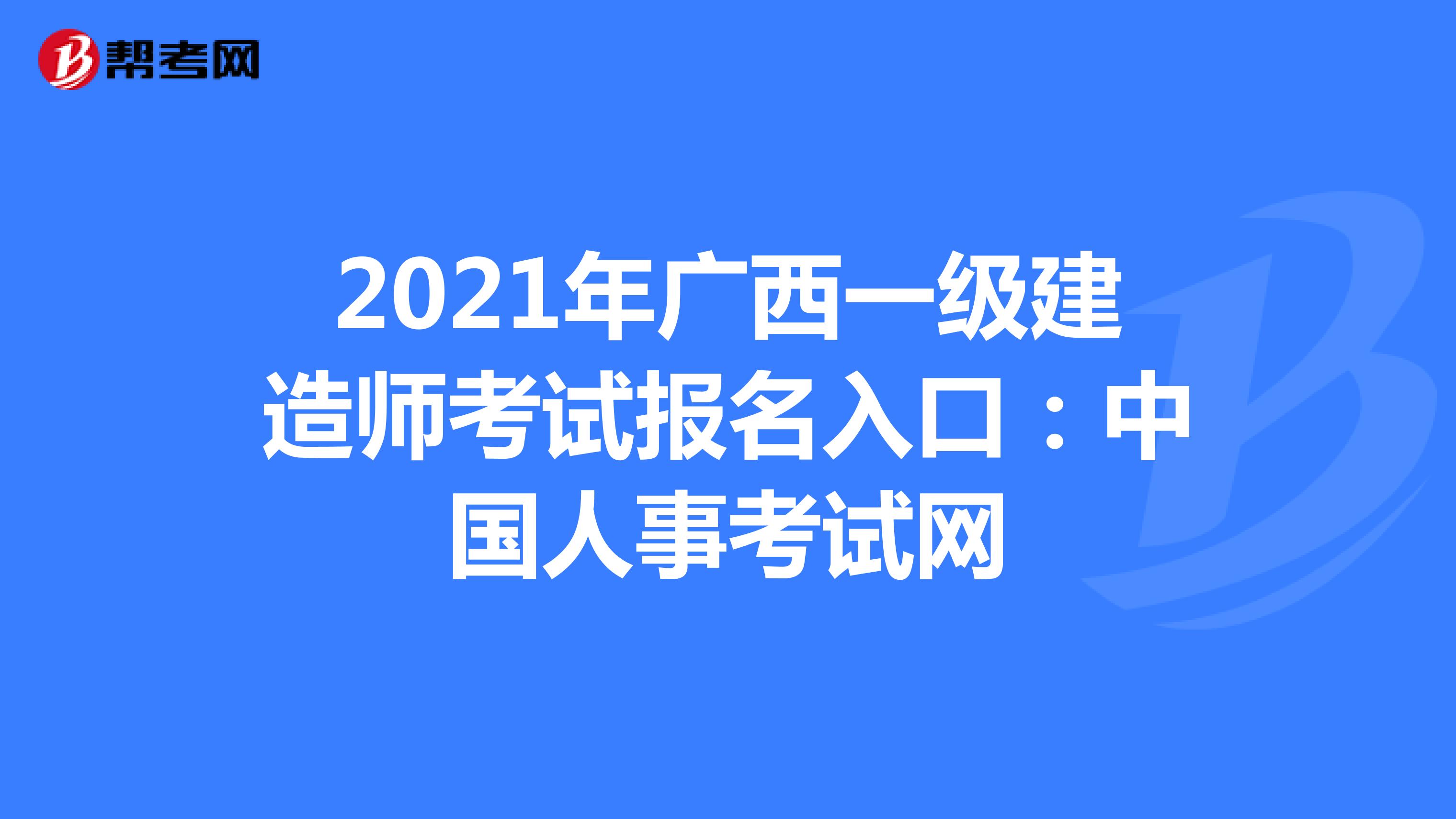 2021年广西一级建造师考试报名入口：中国人事考试网