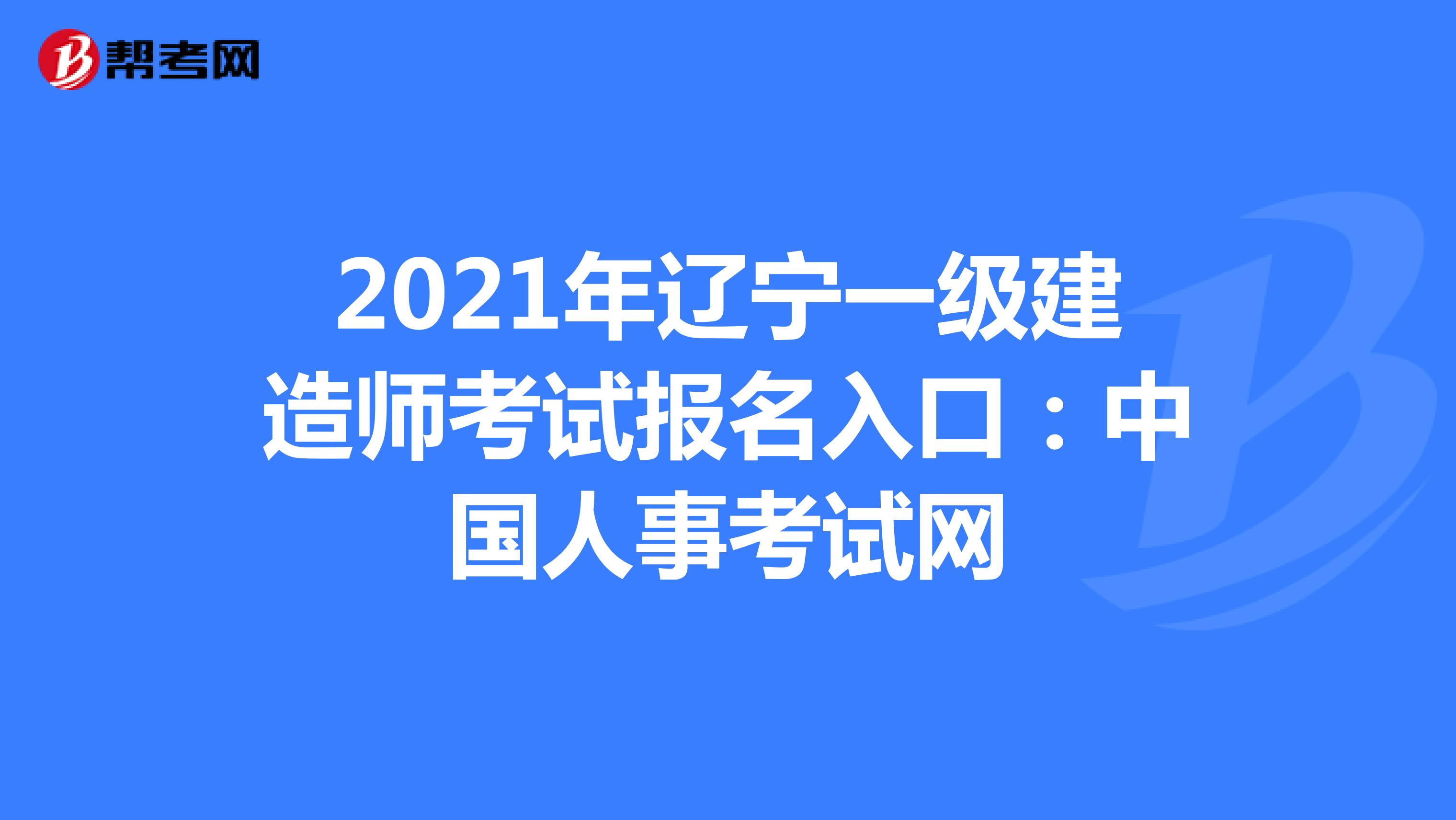 2021年辽宁一级建造师考试报名入口：中国人事考试网