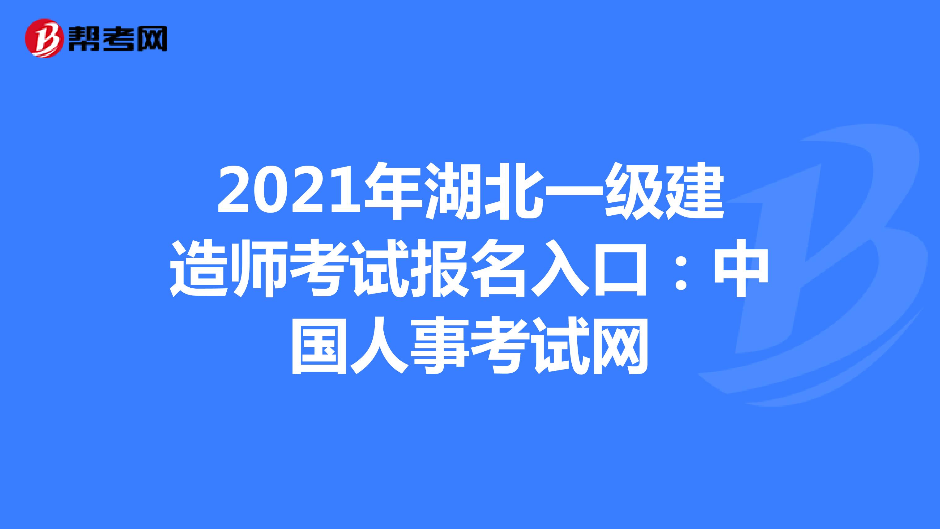 2021年湖北一级建造师考试报名入口：中国人事考试网