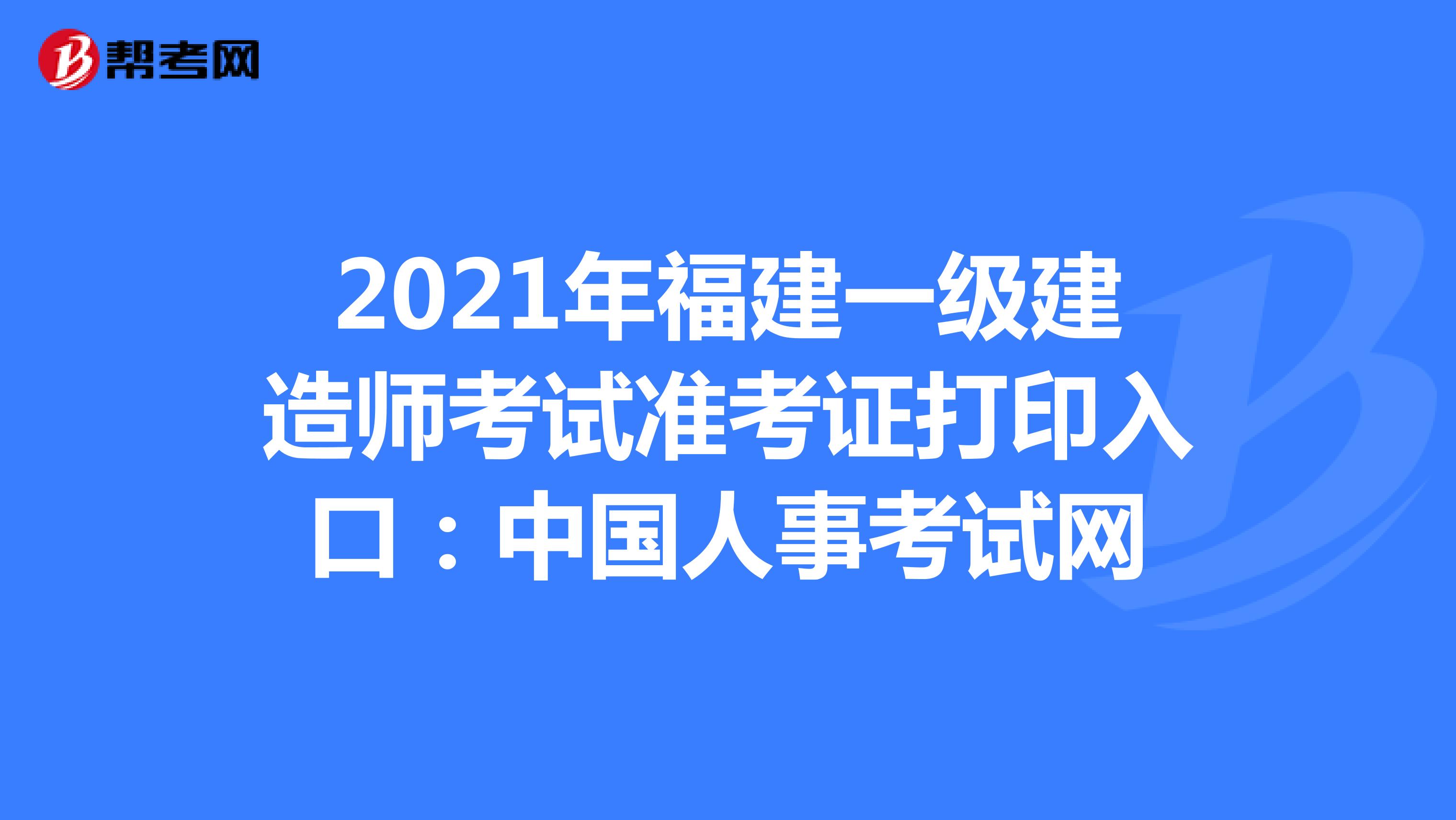 2021年福建一级建造师考试准考证打印入口：中国人事考试网