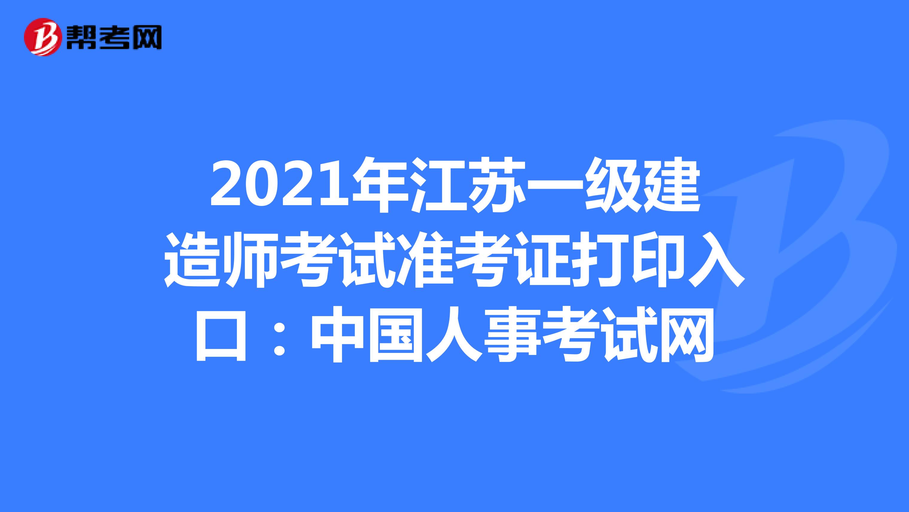 2021年江苏一级建造师考试准考证打印入口：中国人事考试网