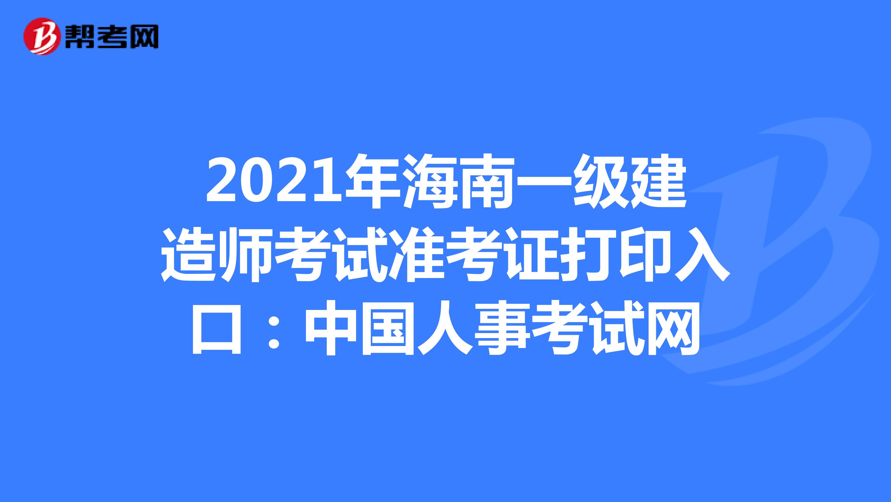 2021年海南一级建造师考试准考证打印入口：中国人事考试网