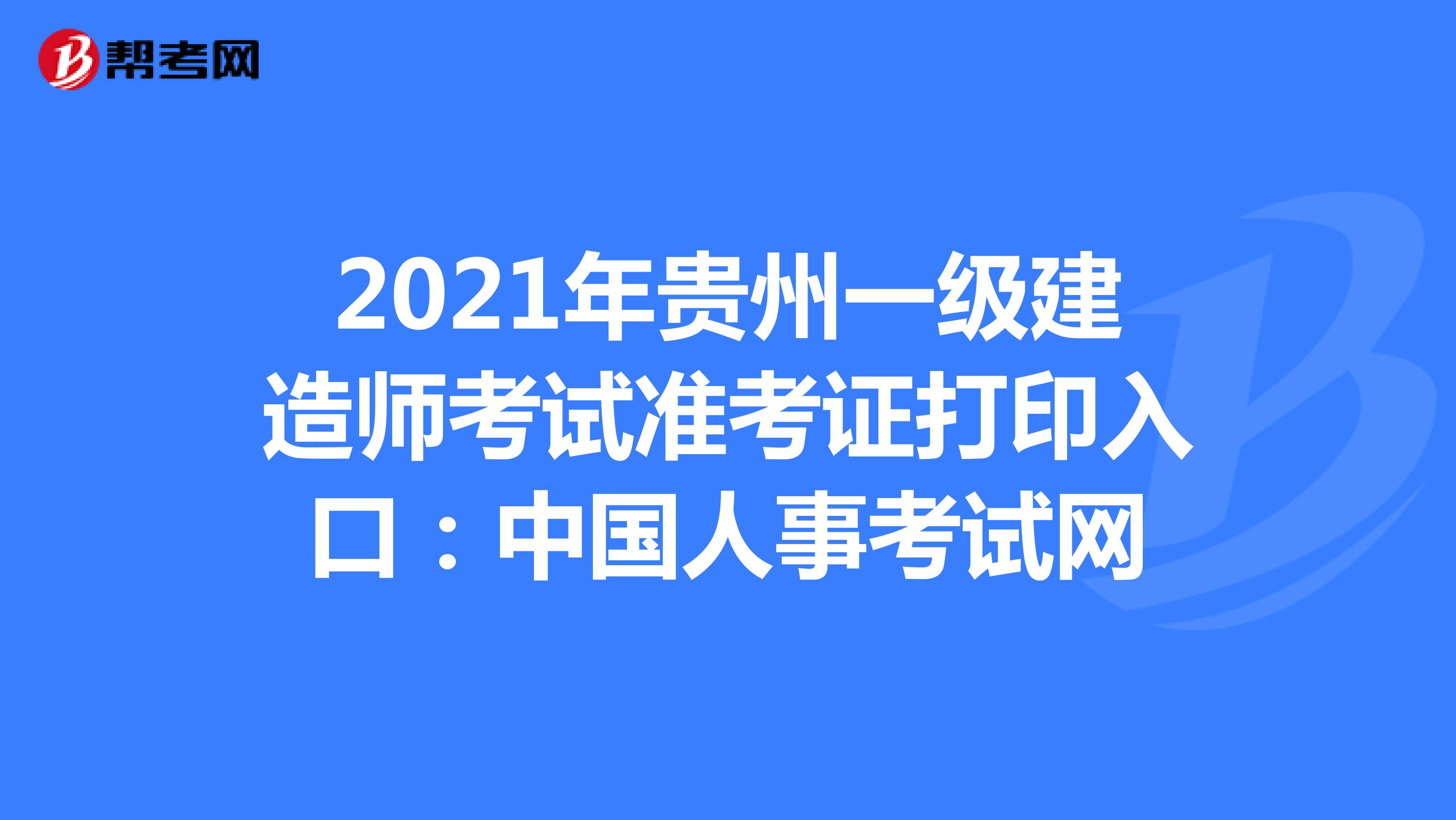 2021年贵州一级建造师考试准考证打印入口：中国人事考试网
