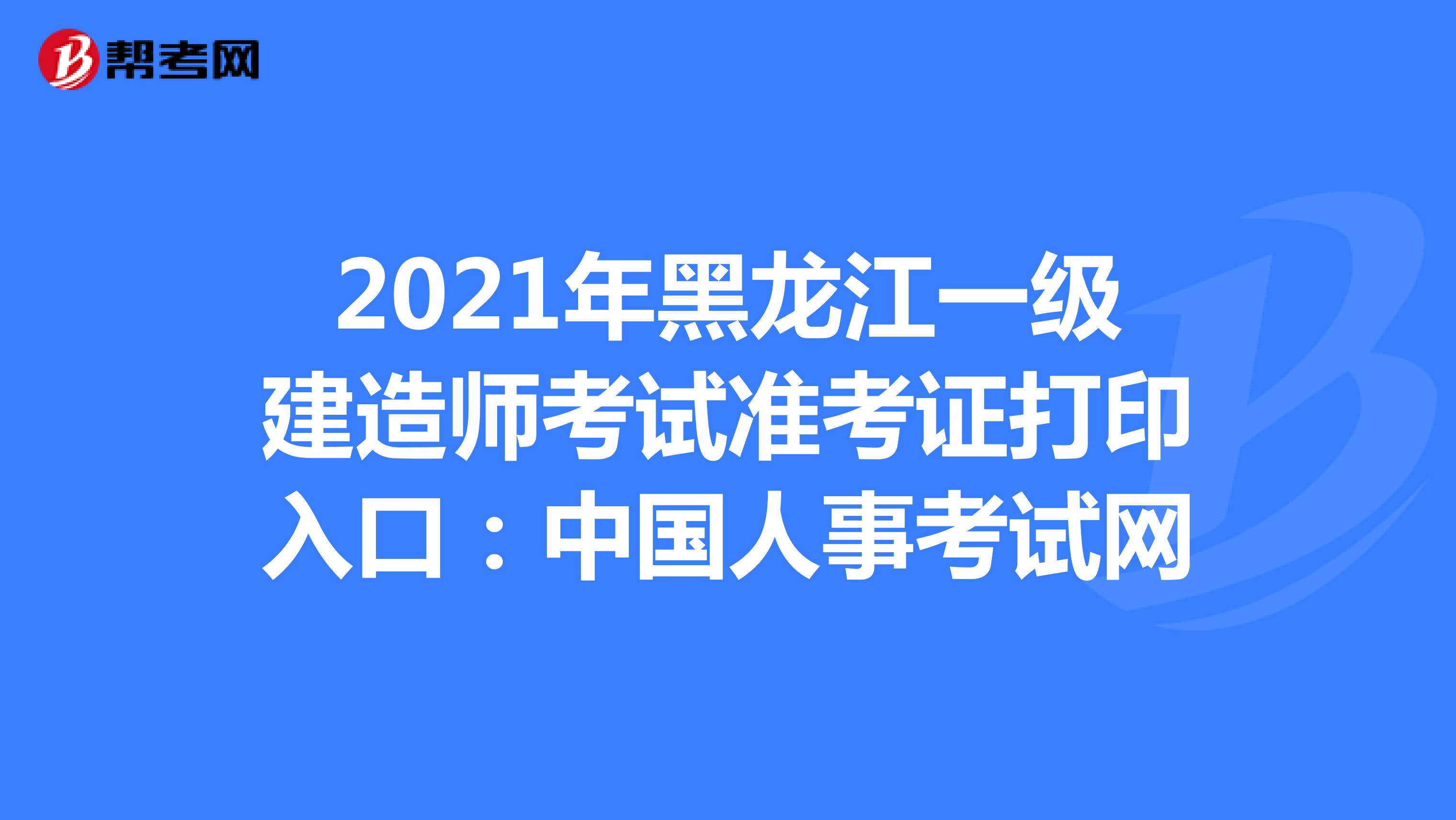 2021年黑龙江一级建造师考试准考证打印入口：中国人事考试网