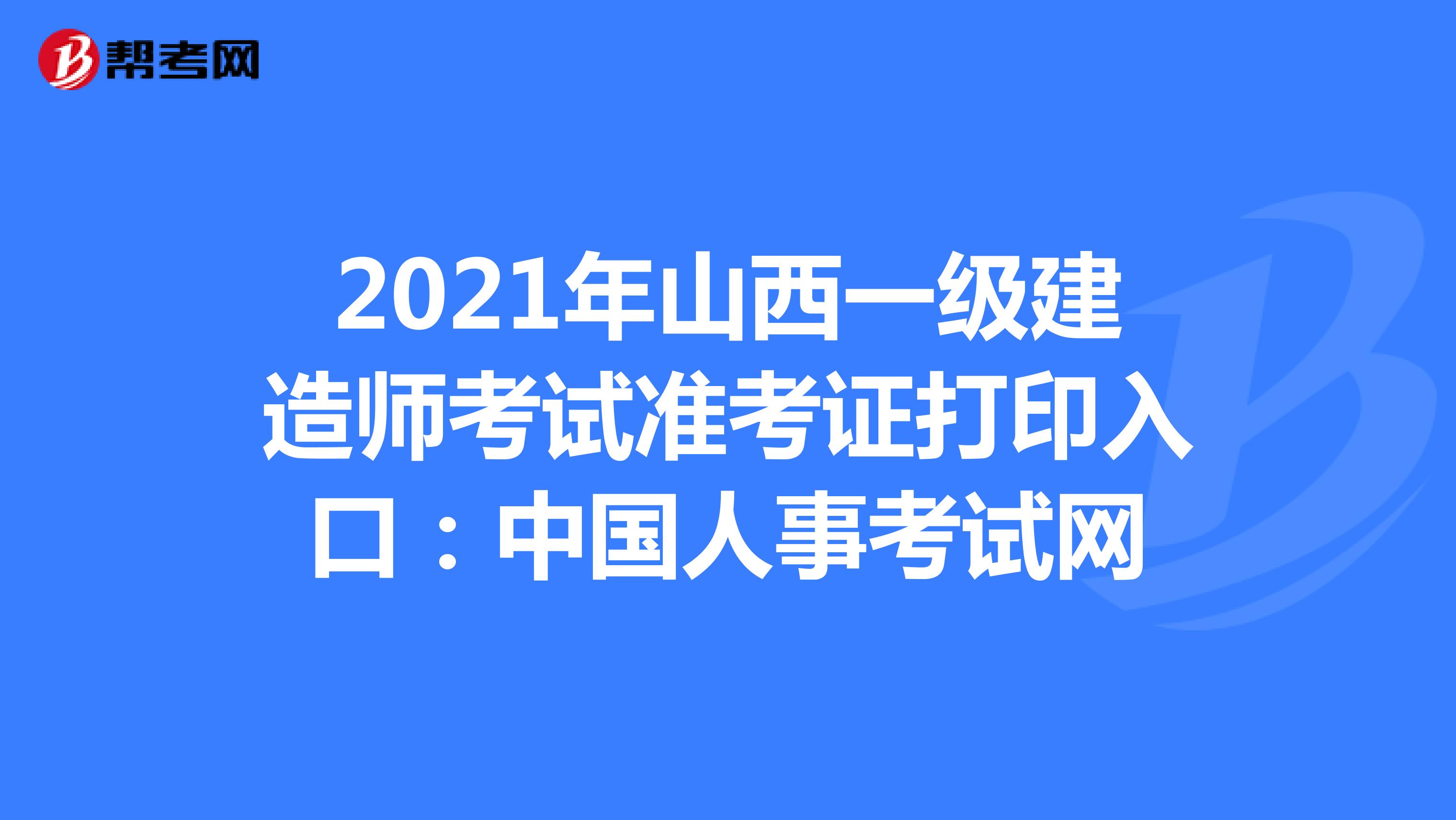 2021年山西一级建造师考试准考证打印入口：中国人事考试网