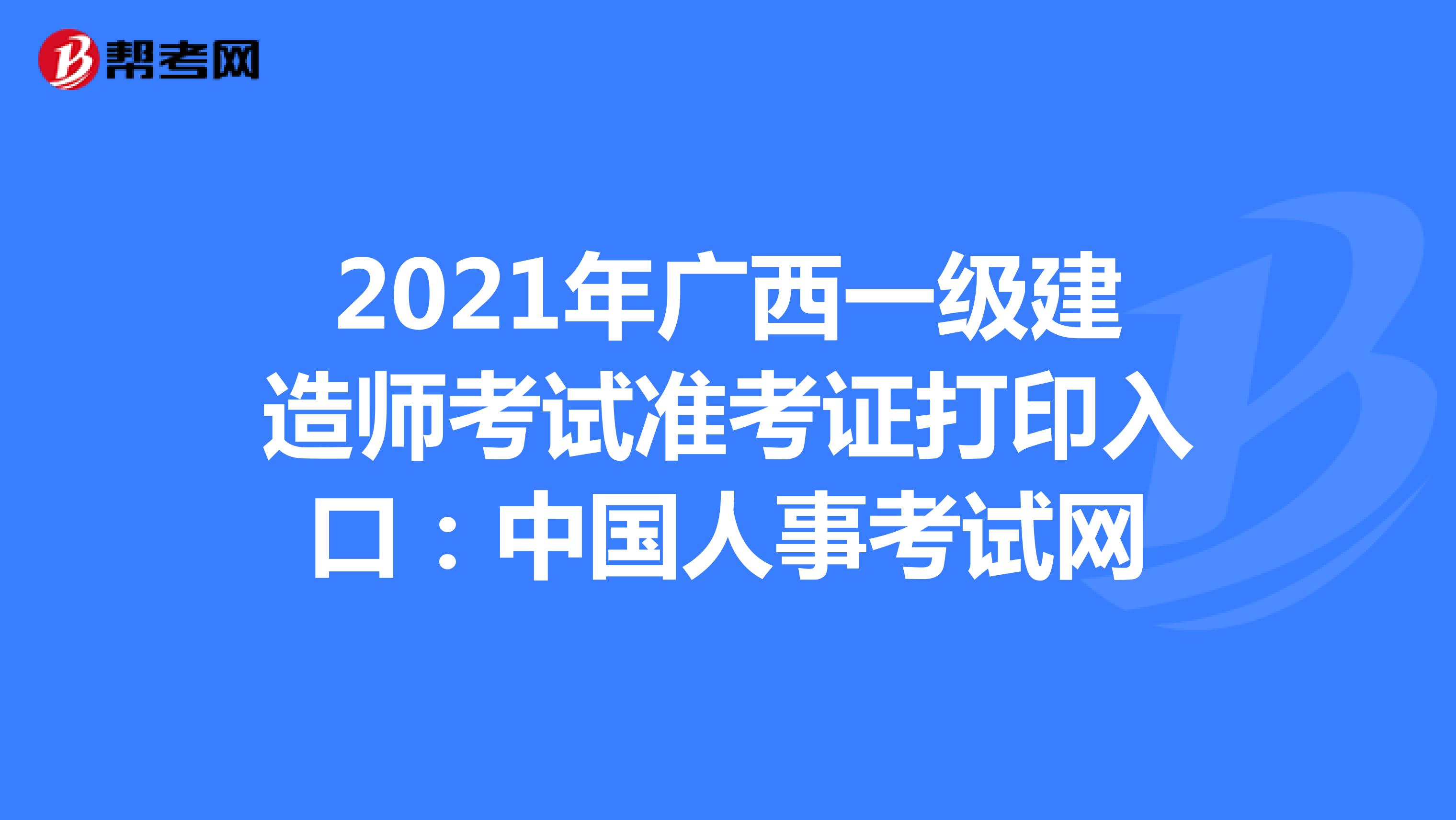2021年广西一级建造师考试准考证打印入口：中国人事考试网
